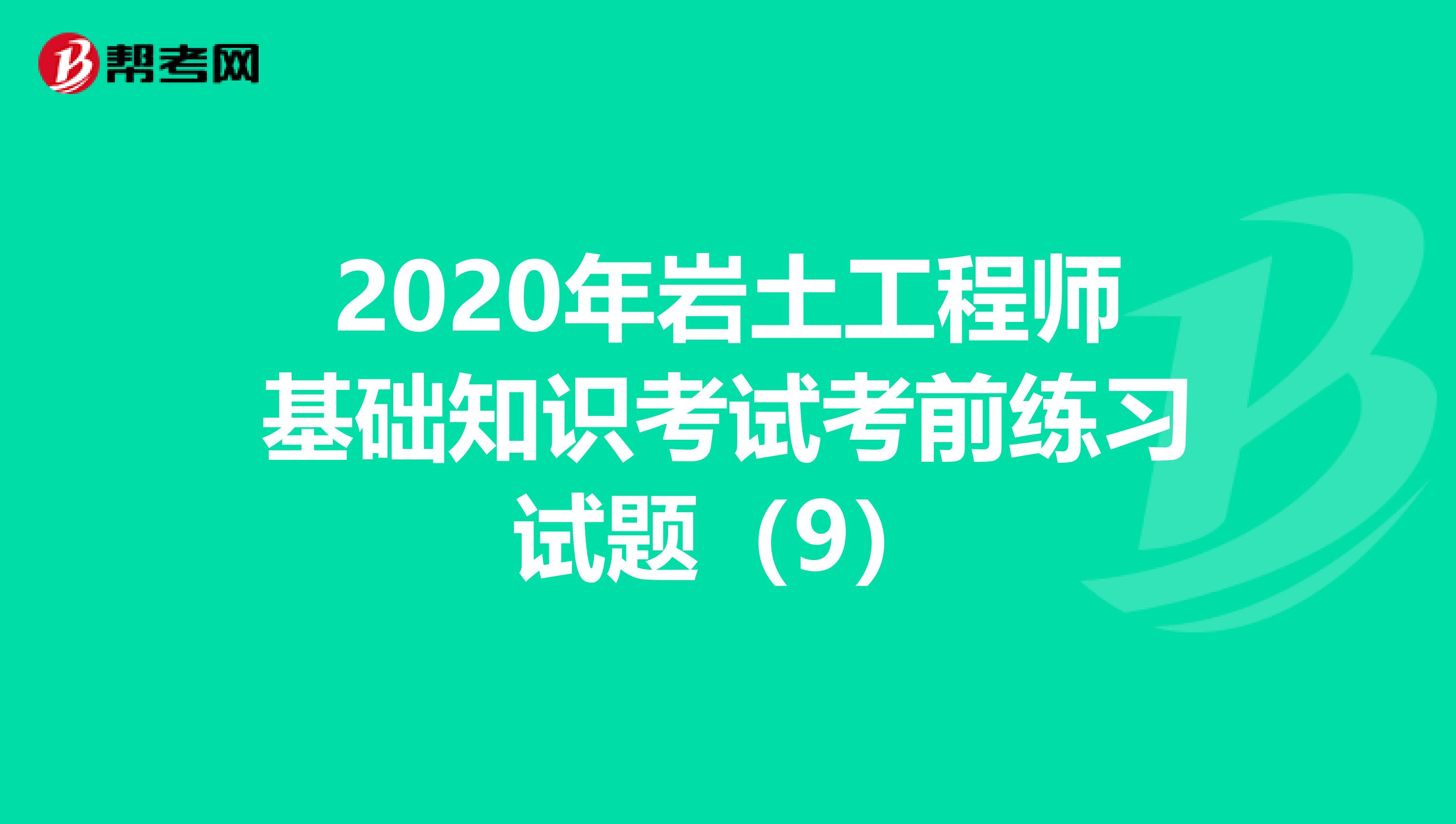 2020年岩土工程师基础知识考试考前练习试题（9）