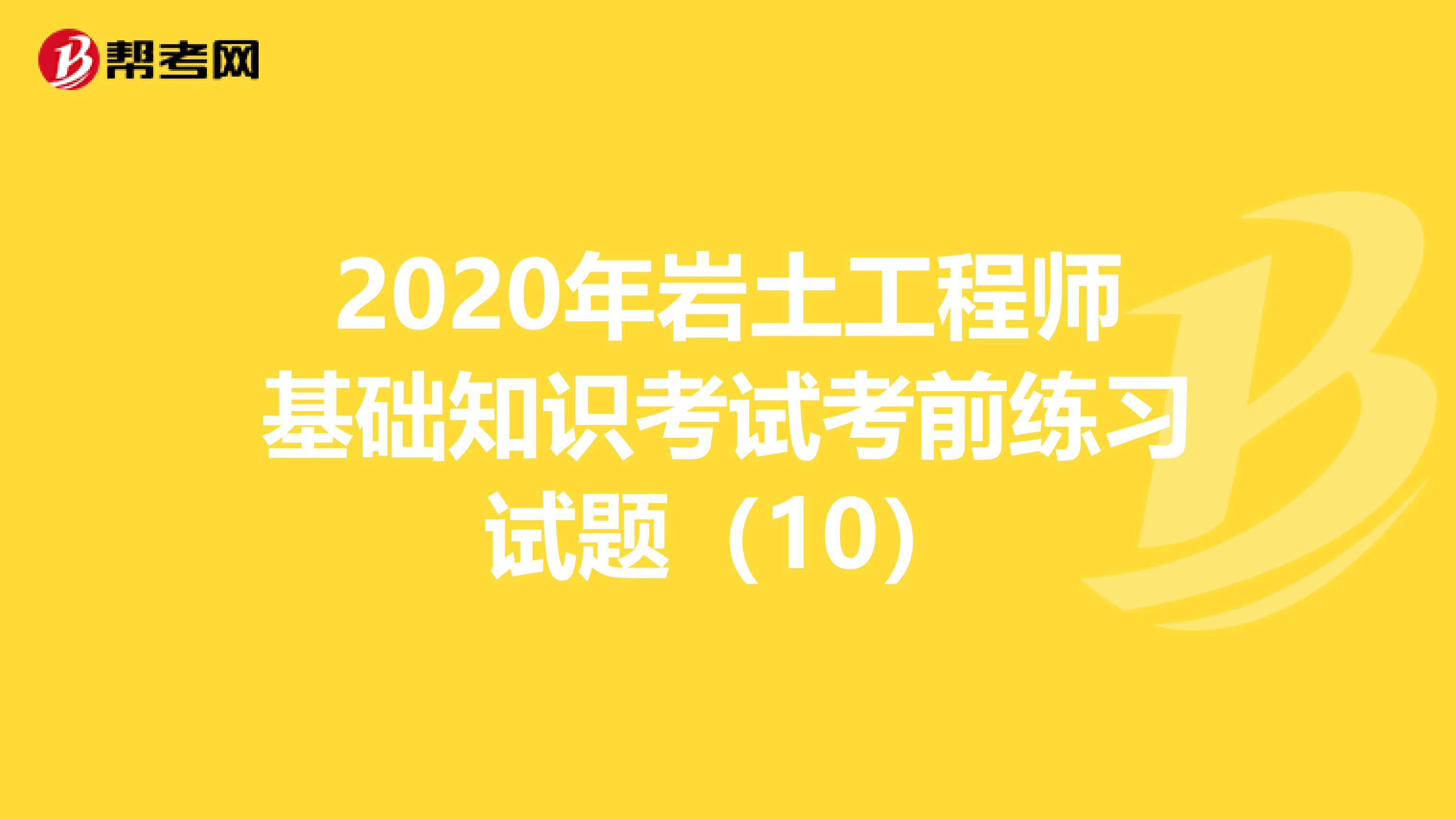 2020年岩土工程师基础知识考试考前练习试题（10）