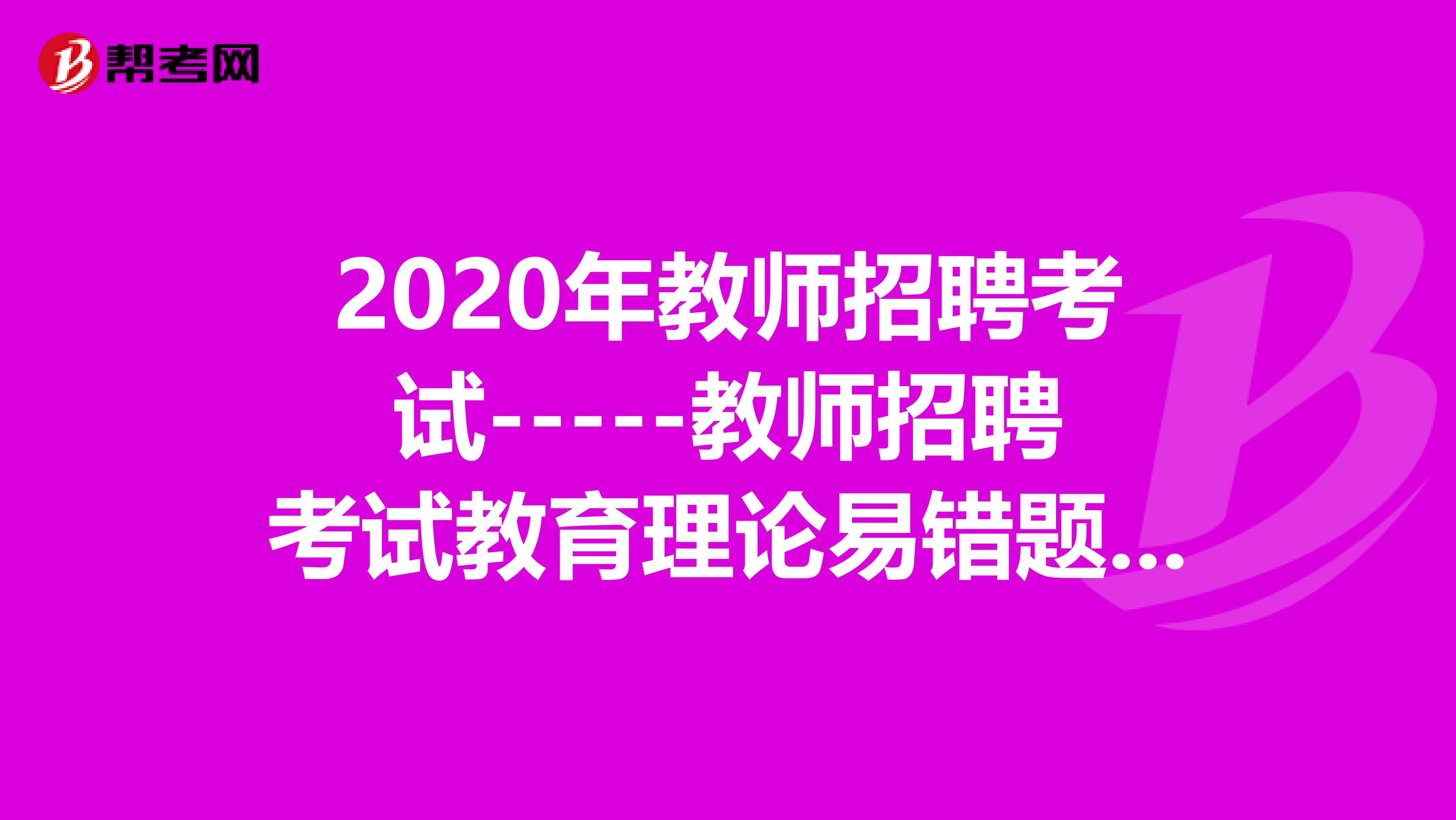 2020年教师招聘考试-----教师招聘考试教育理论易错题搜集