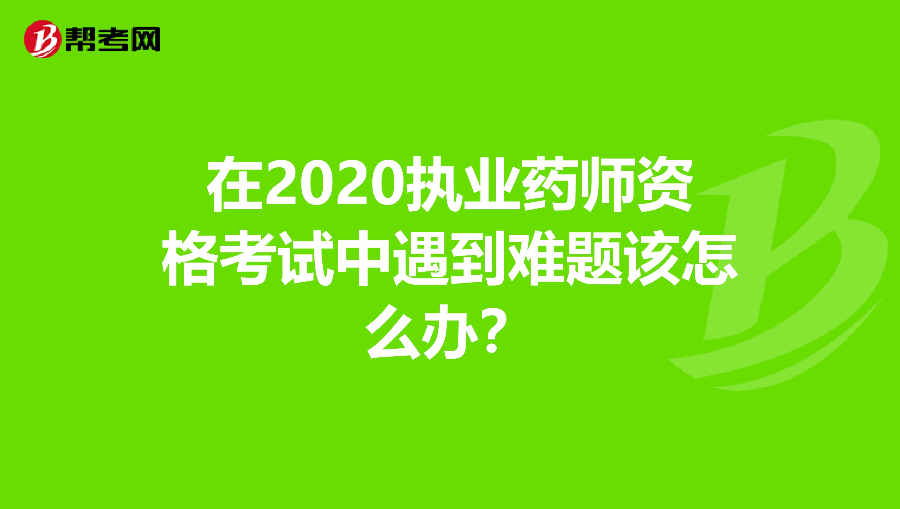 在2020执业药师资格考试中遇到难题该怎么办？