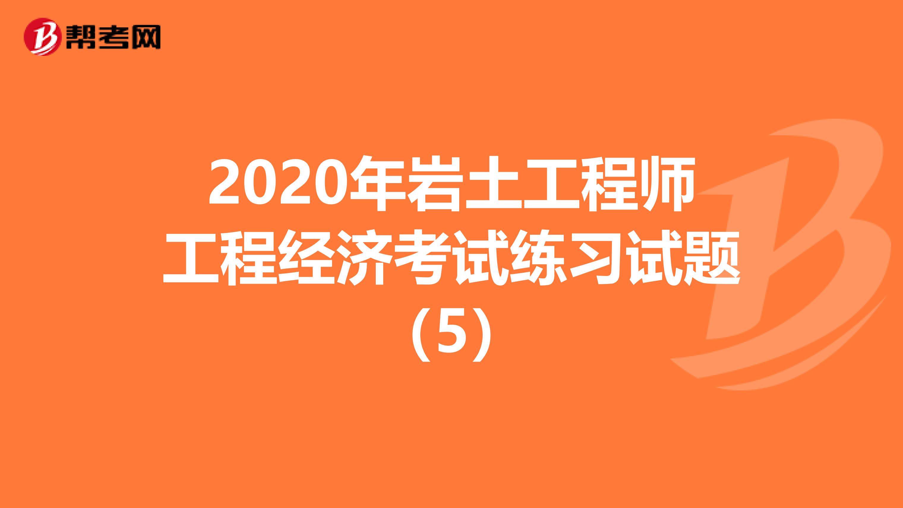 2020年岩土工程师工程经济考试练习试题（5）