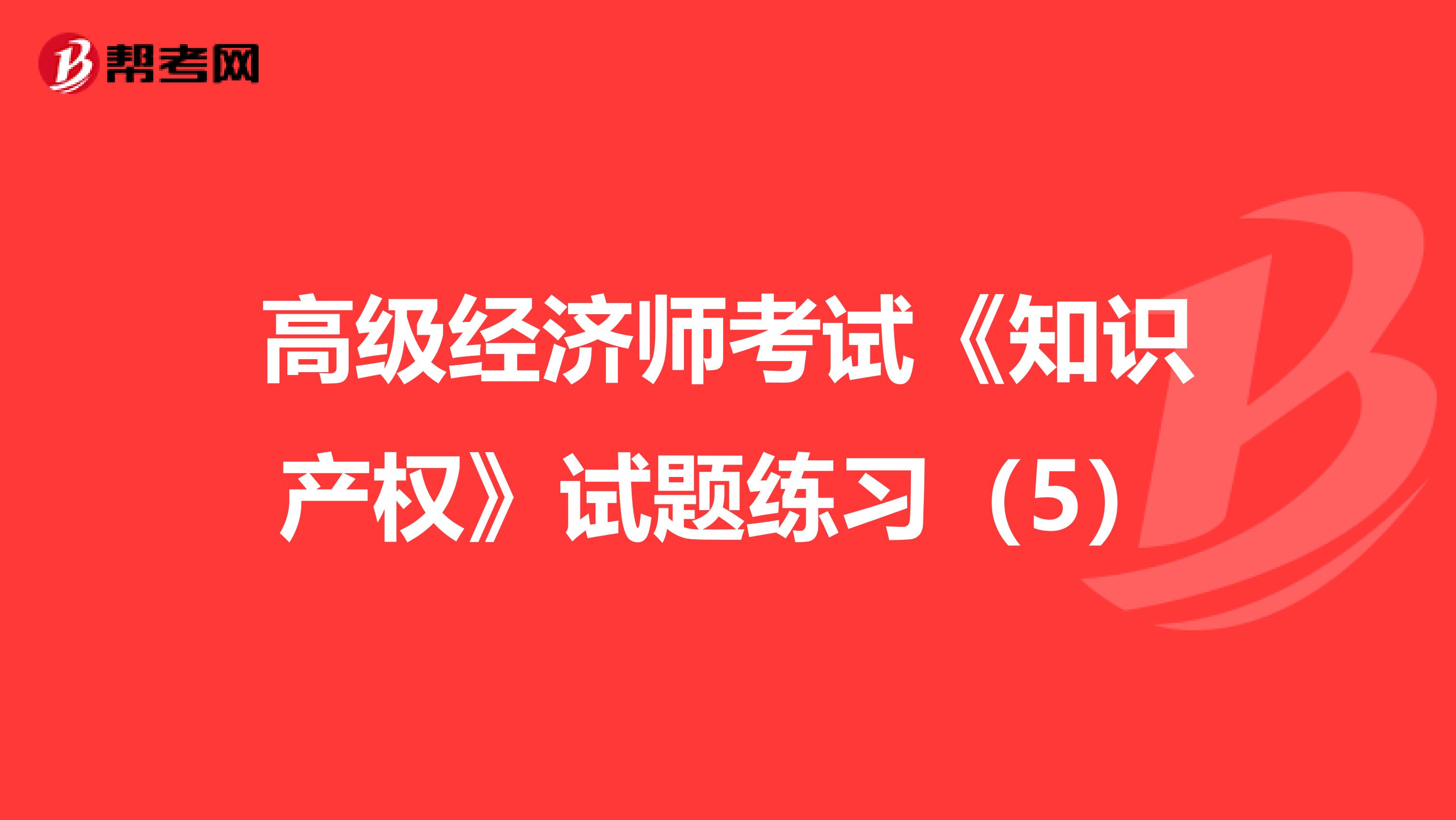 高级经济师考试《知识产权》试题练习（5）