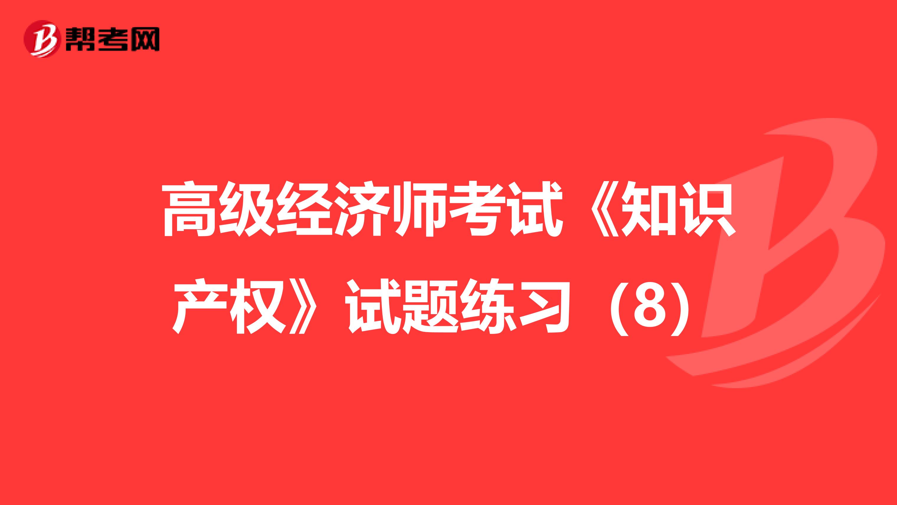 高级经济师考试《知识产权》试题练习（8）