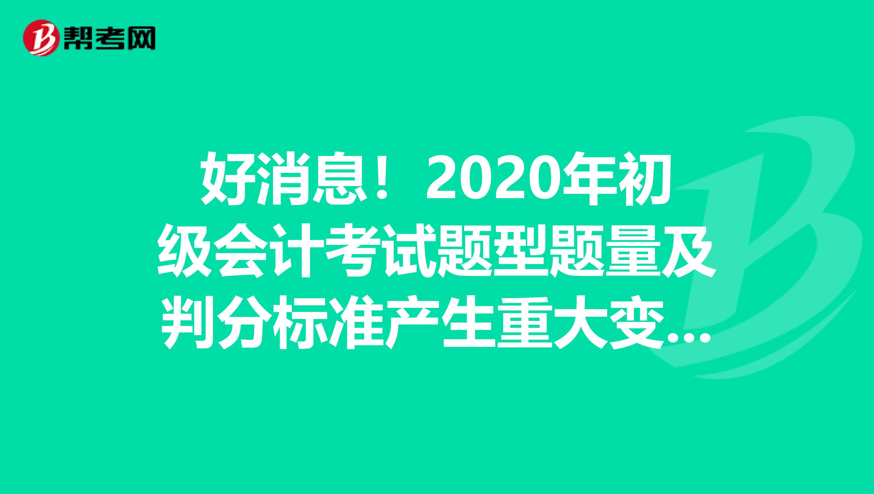 好消息！2020年初级会计考试题型题量及判分标准产生重大变化！