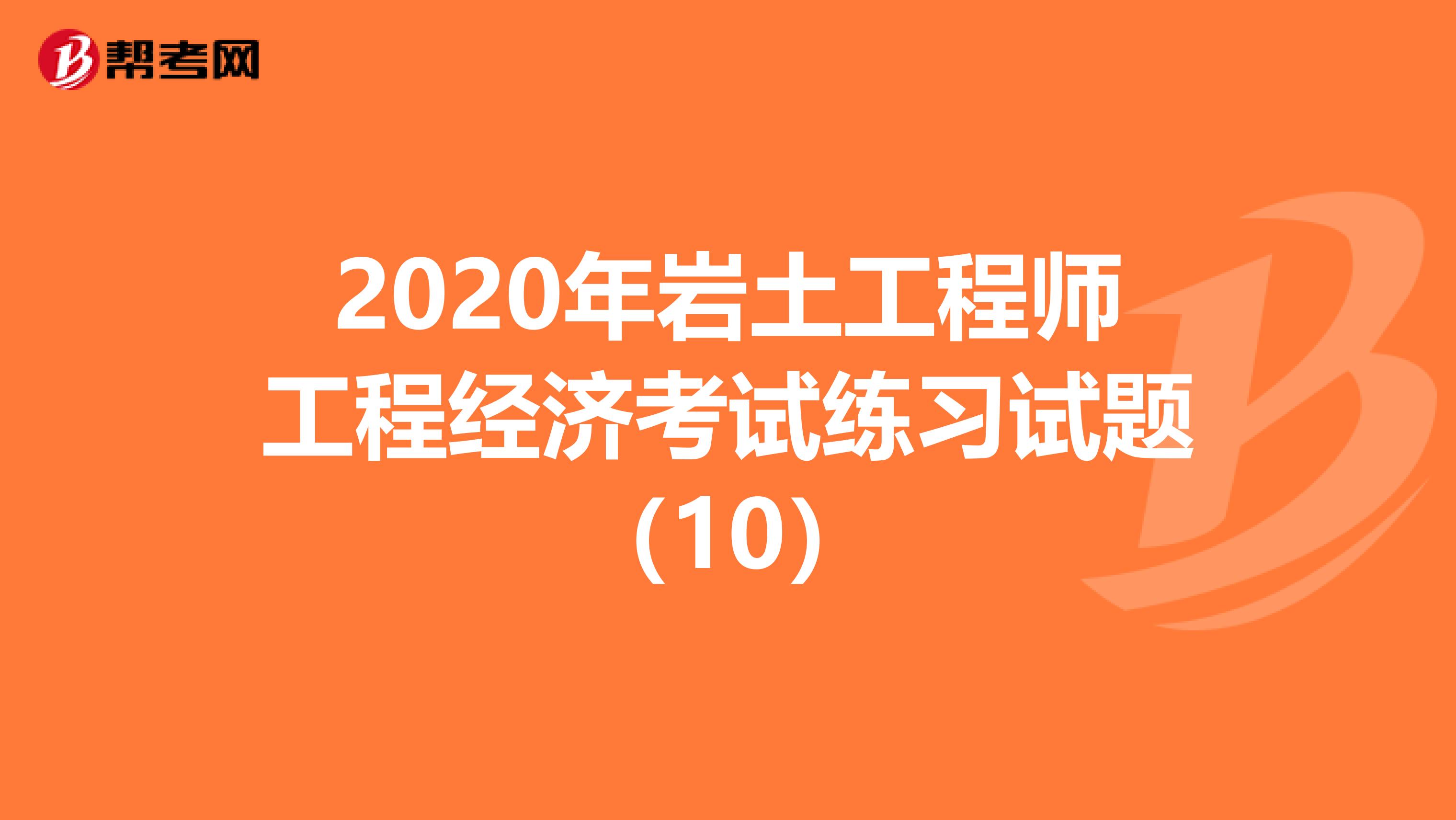 2020年岩土工程师工程经济考试练习试题（10）