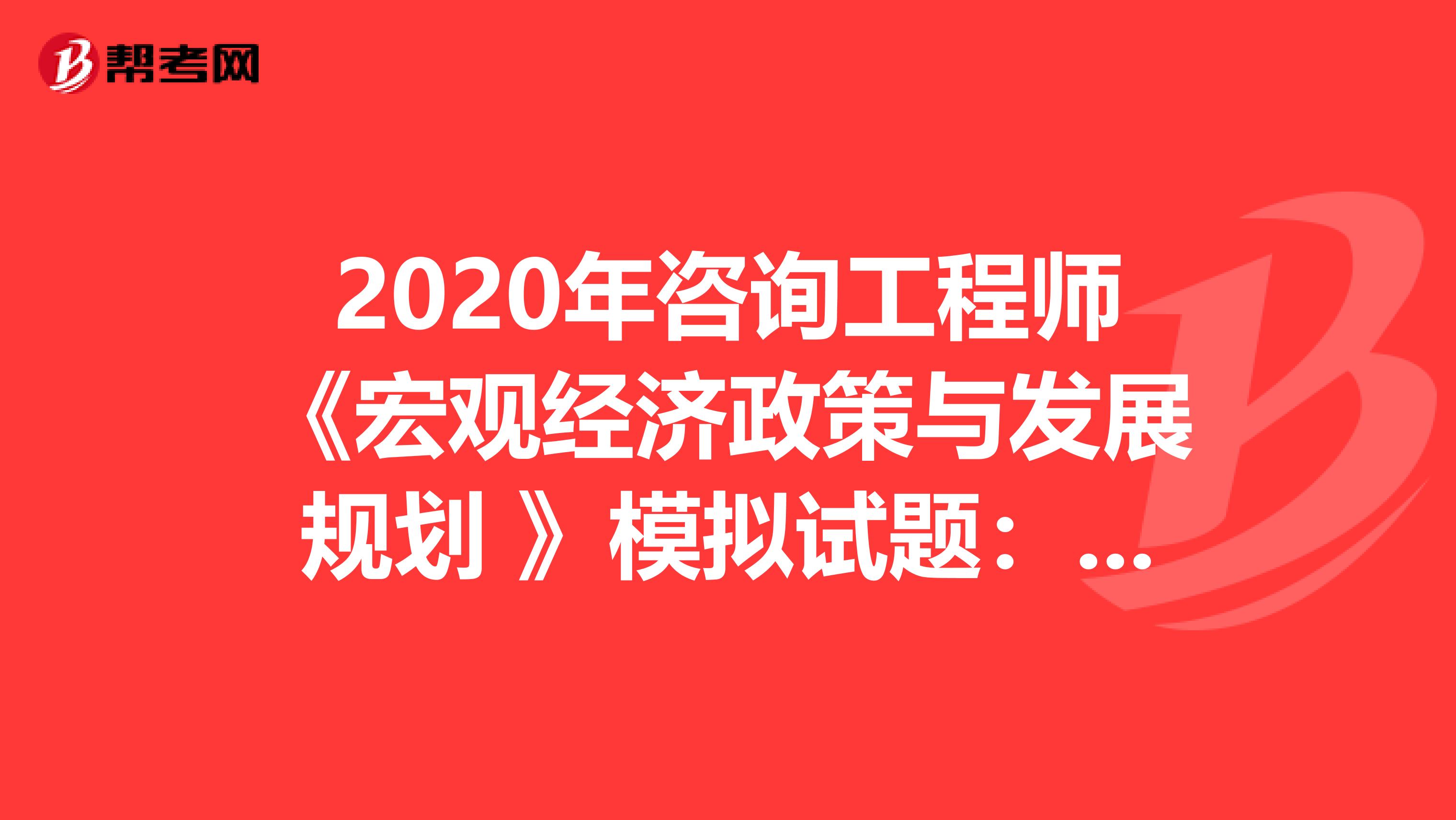 2020年咨询工程师《宏观经济政策与发展规划 》模拟试题：习题1