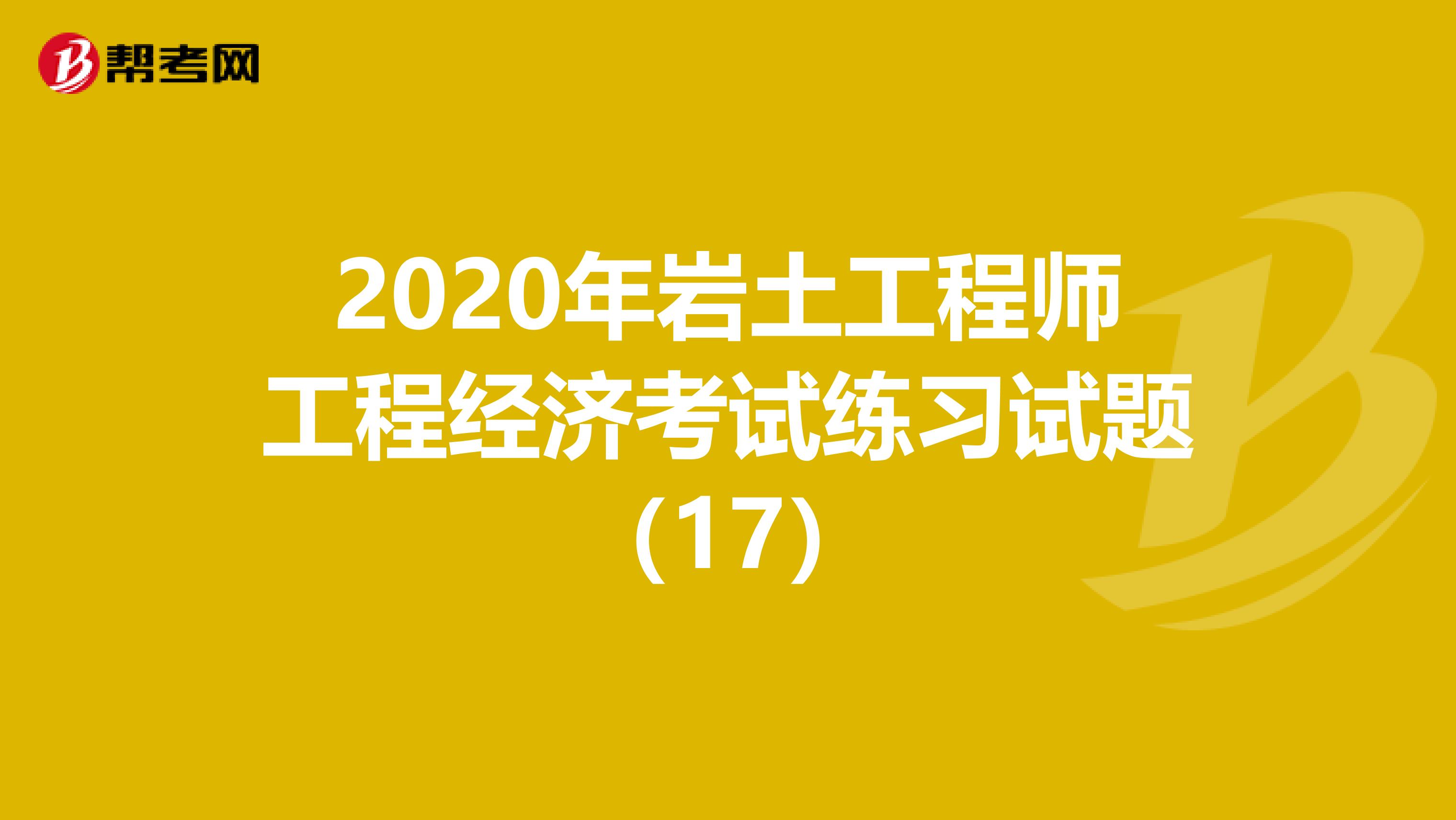2020年岩土工程师工程经济考试练习试题（17）