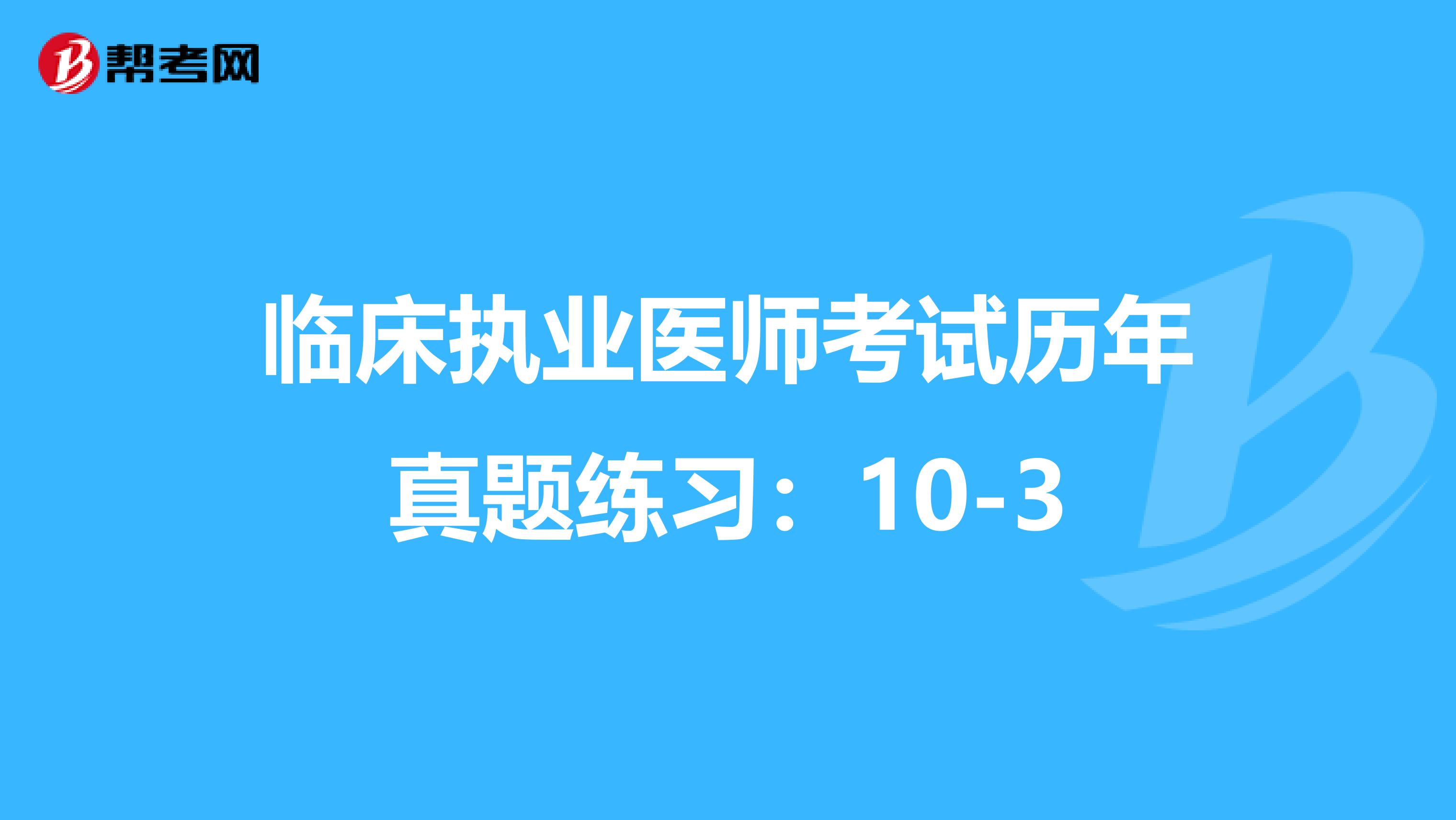 临床执业医师考试历年真题练习：10-3