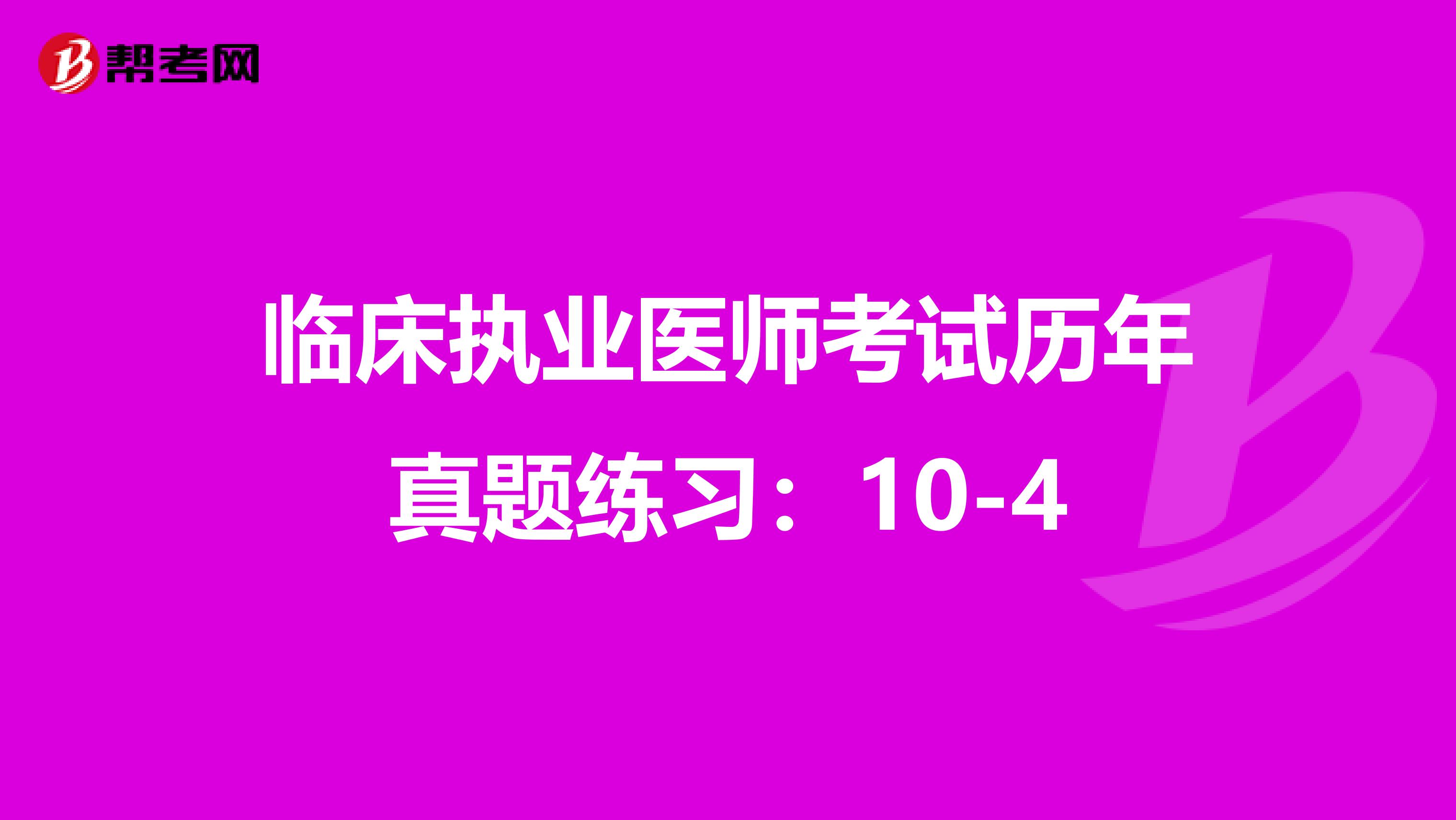 臨床執(zhí)業(yè)醫(yī)師考試歷年真題練習:10-4
