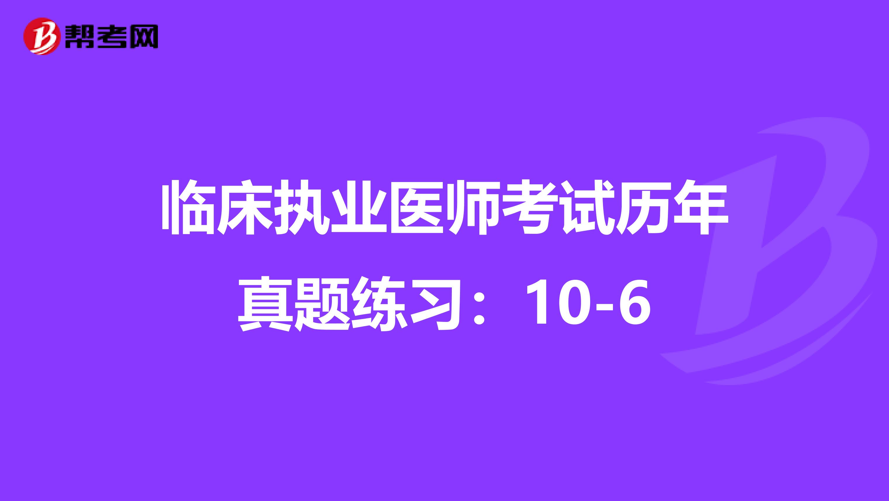 临床执业医师考试历年真题练习:10-6
