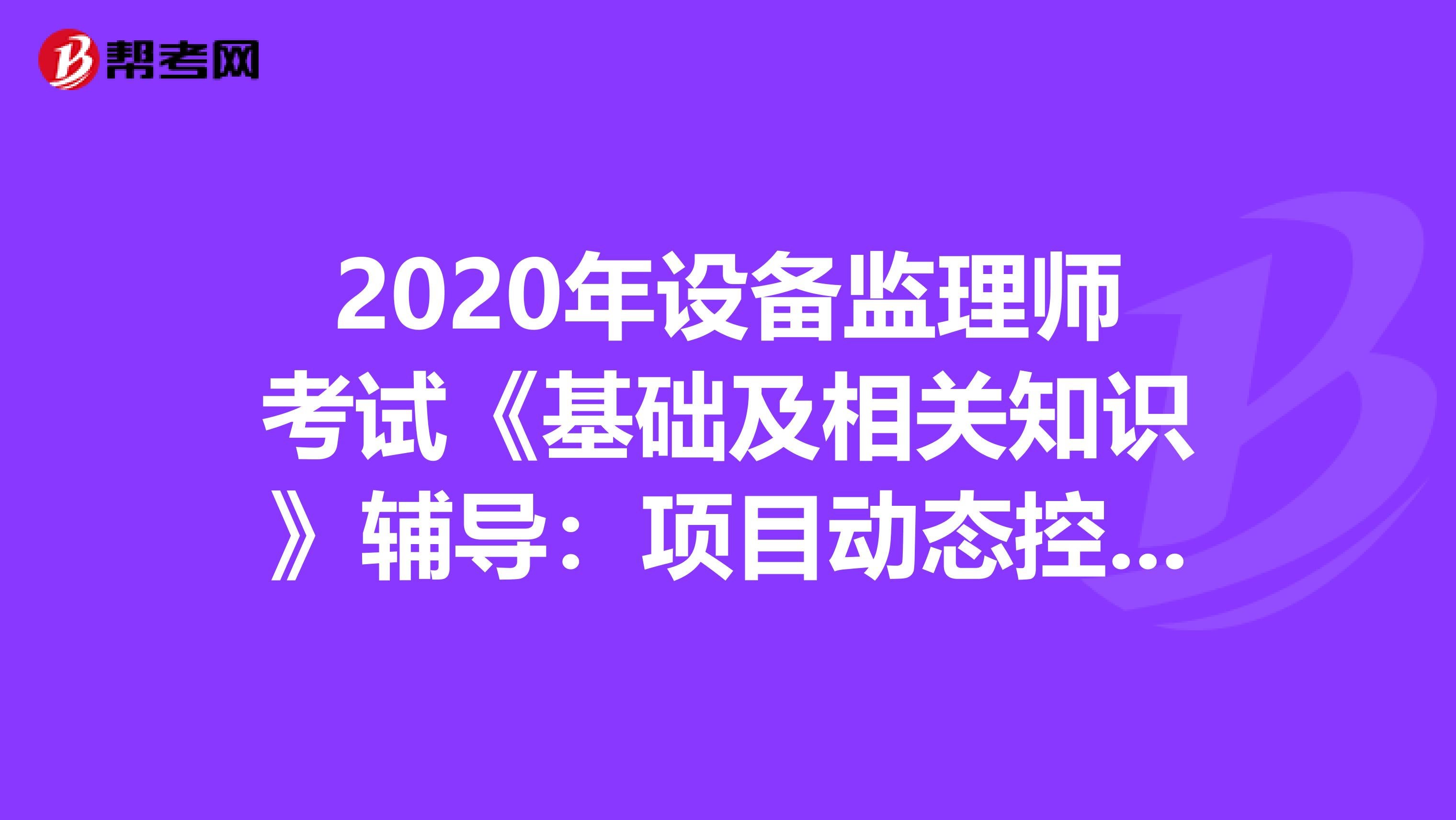 2020年设备监理师考试《基础及相关知识》辅导：项目动态控制原理的应用