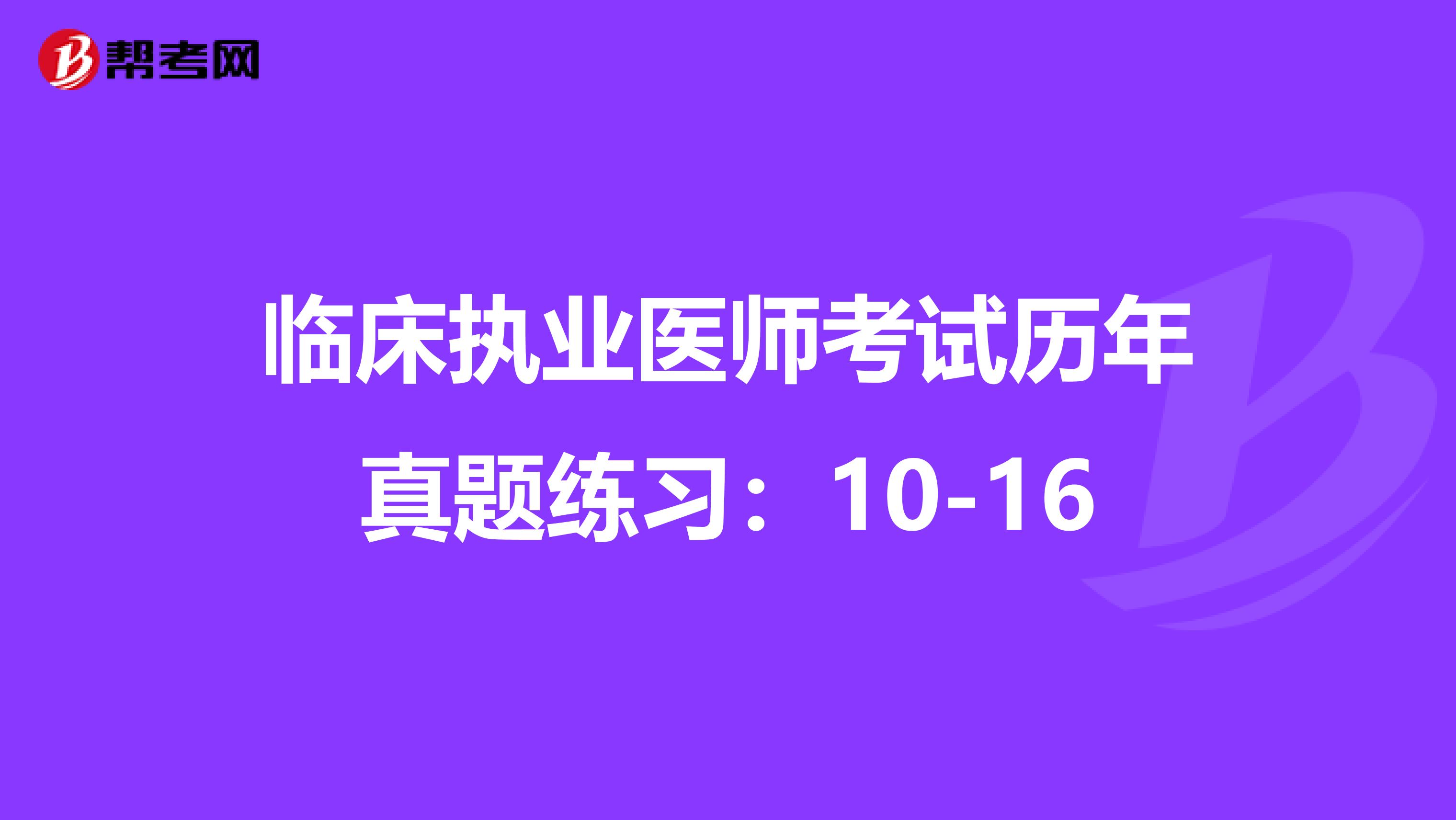 临床执业医师考试历年真题练习:10-16
