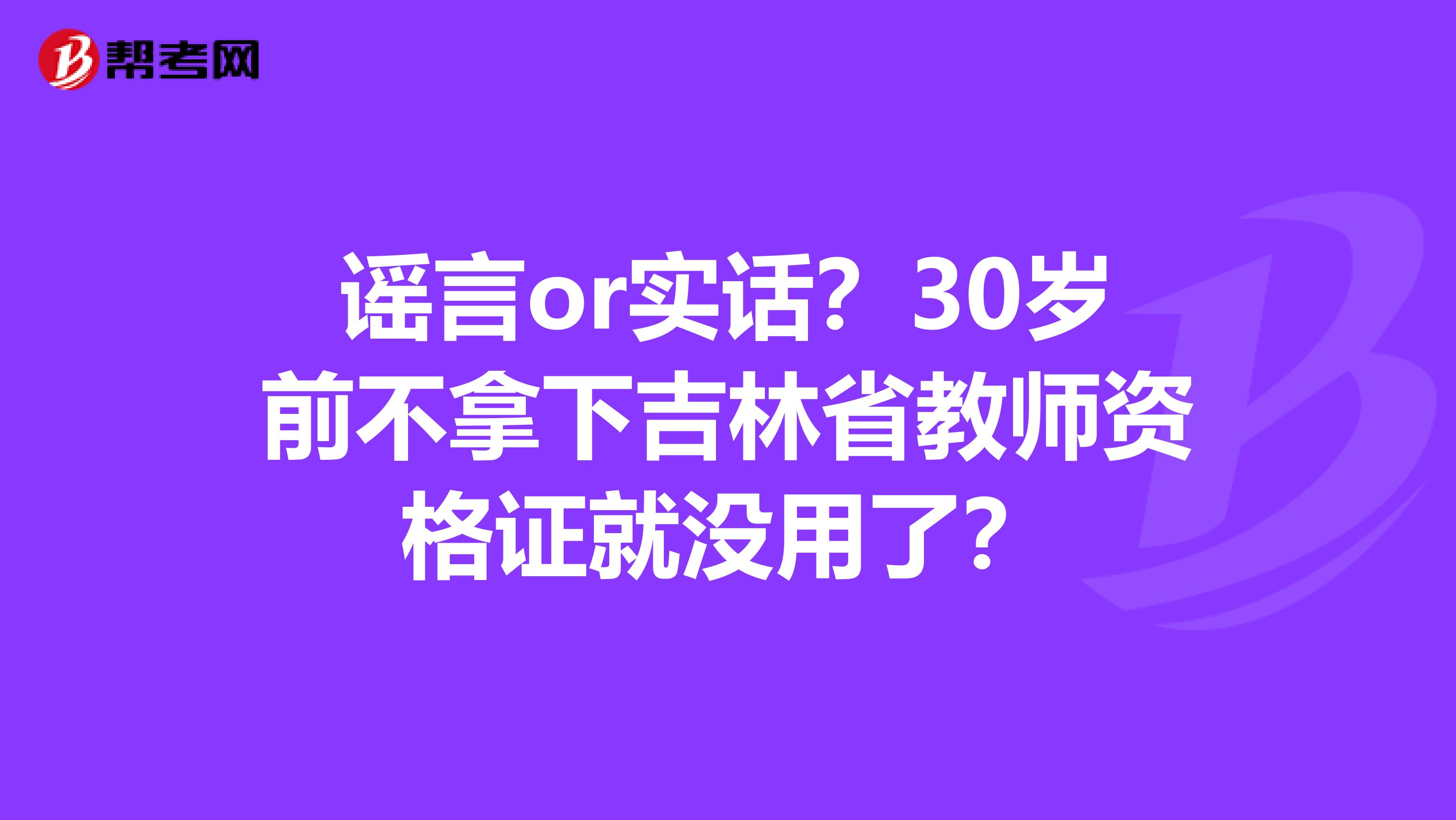 谣言or实话？30岁前不拿下吉林省教师资格证就没用了？