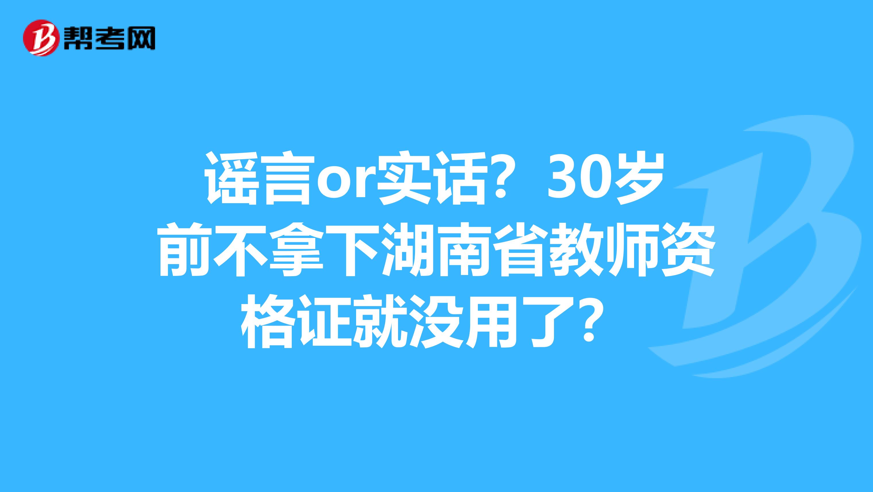 谣言or实话？30岁前不拿下湖南省教师资格证就没用了？