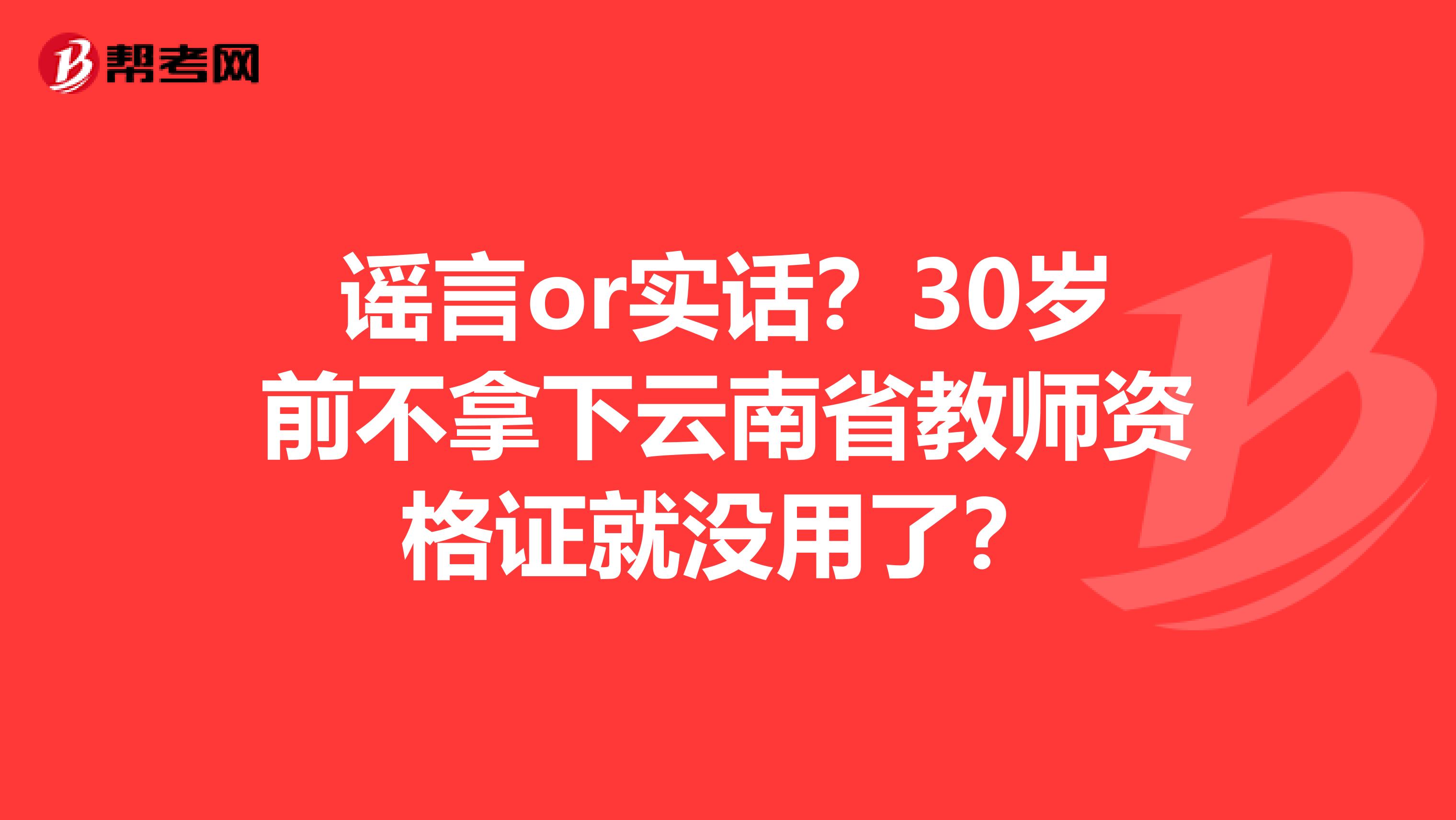 谣言or实话？30岁前不拿下云南省教师资格证就没用了？