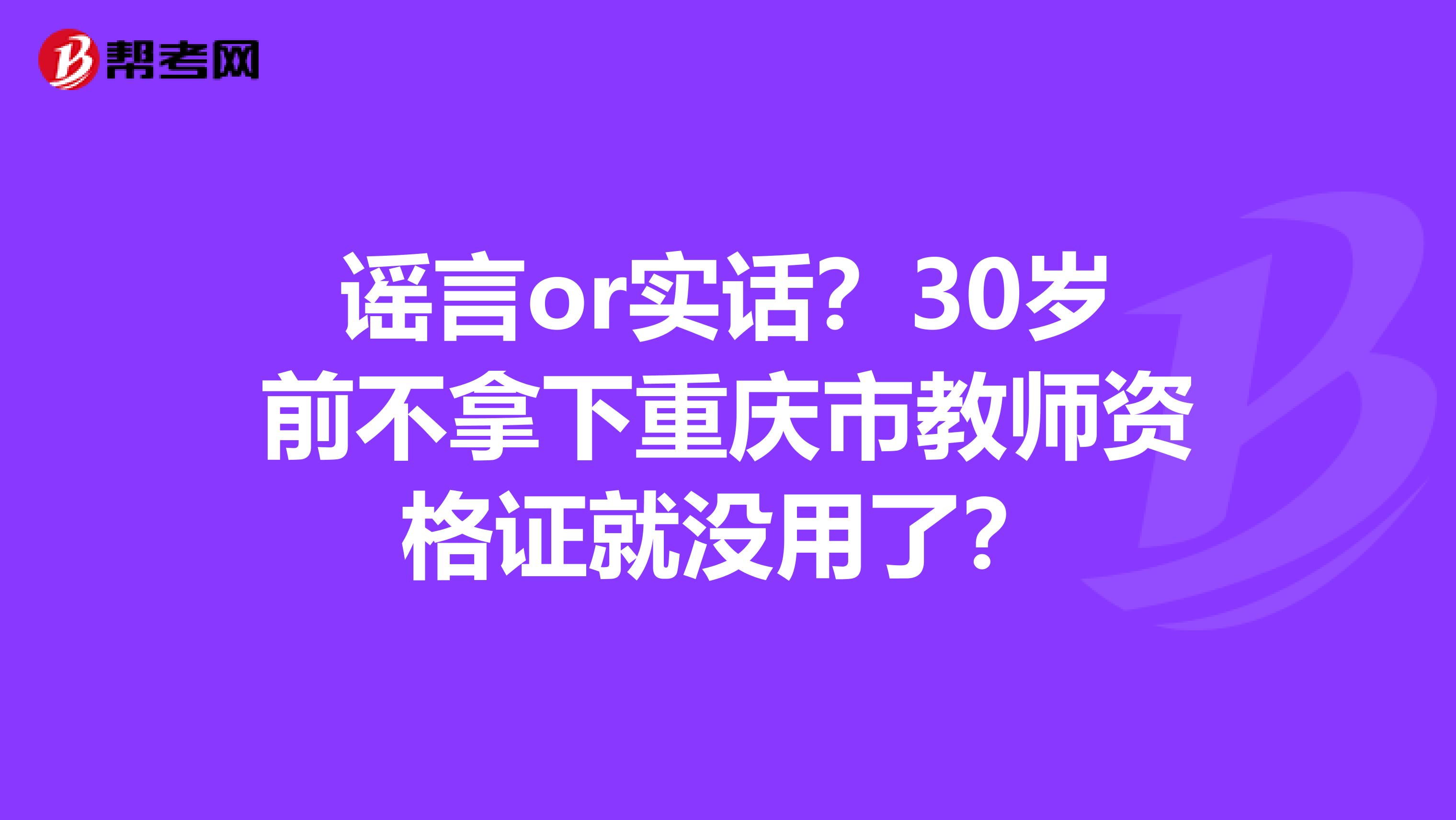 谣言or实话？30岁前不拿下重庆市教师资格证就没用了？