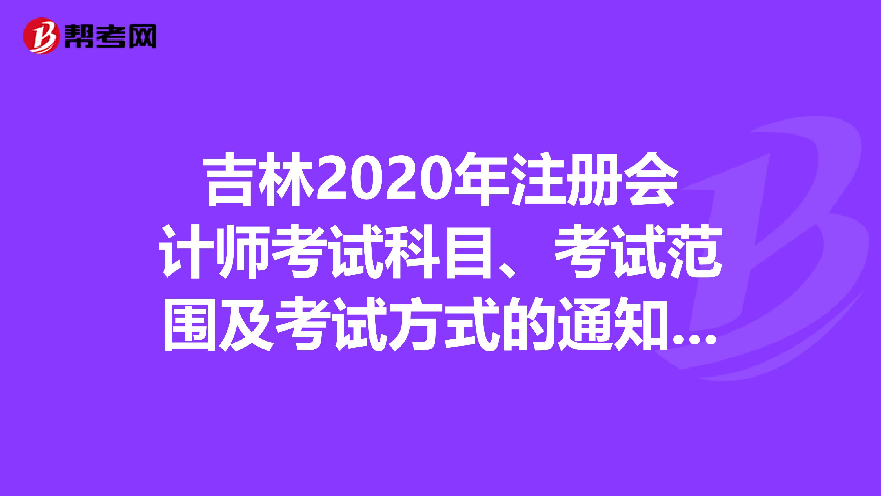 吉林2020年注冊會計師考試科目、考試范圍及考試方式的通知與準(zhǔn)考證打印相關(guān)安排