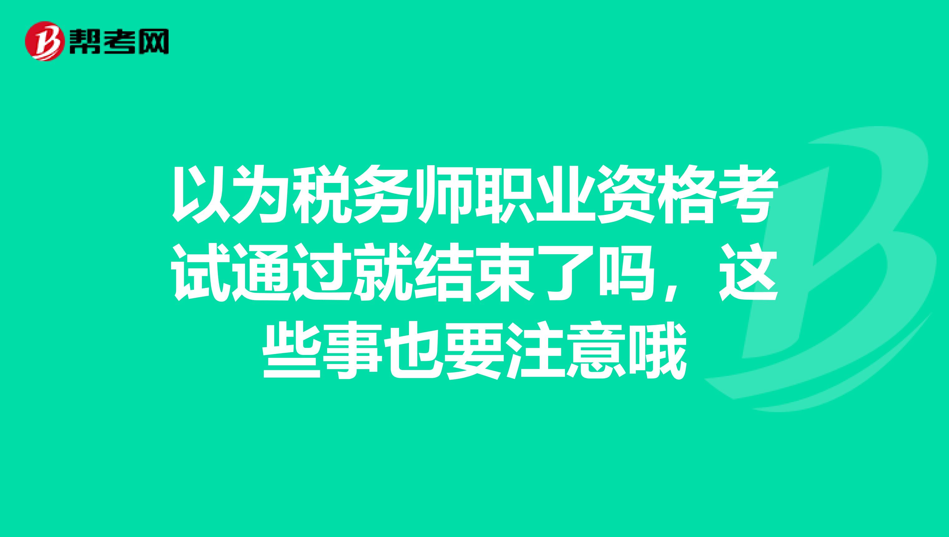 以为税务师职业资格考试通过就结束了吗，这些事也要注意哦