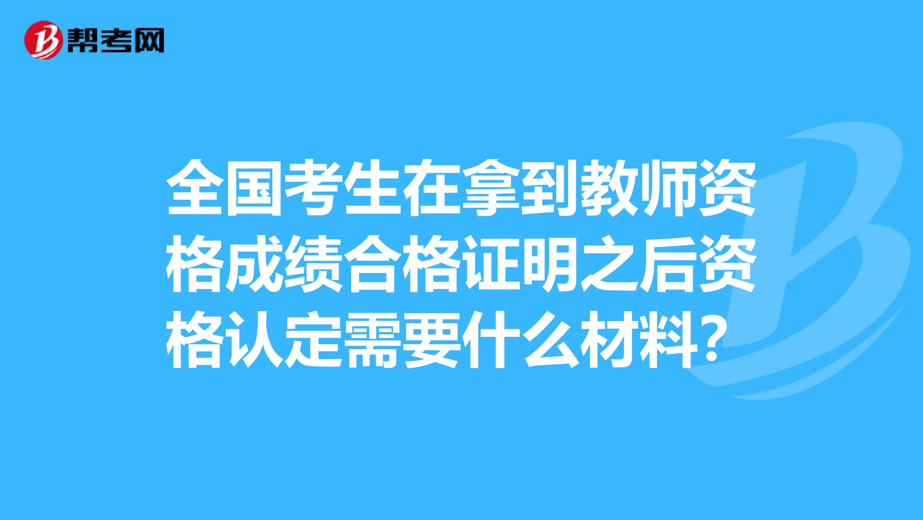 全国考生在拿到教师资格成绩合格证明之后资格认定需要什么材料？