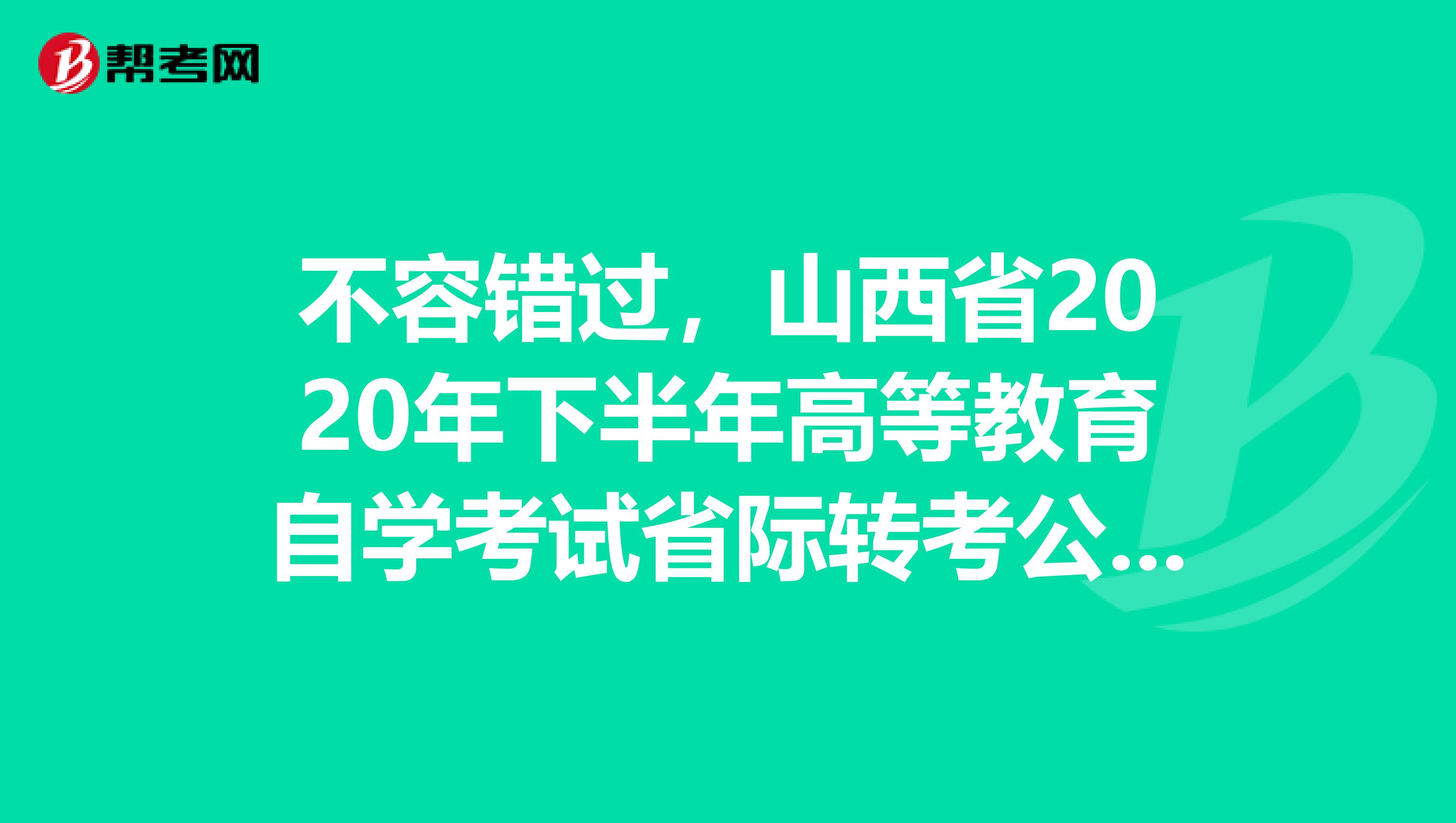 不容错过，山西省2020年下半年高等教育自学考试省际转考公告！