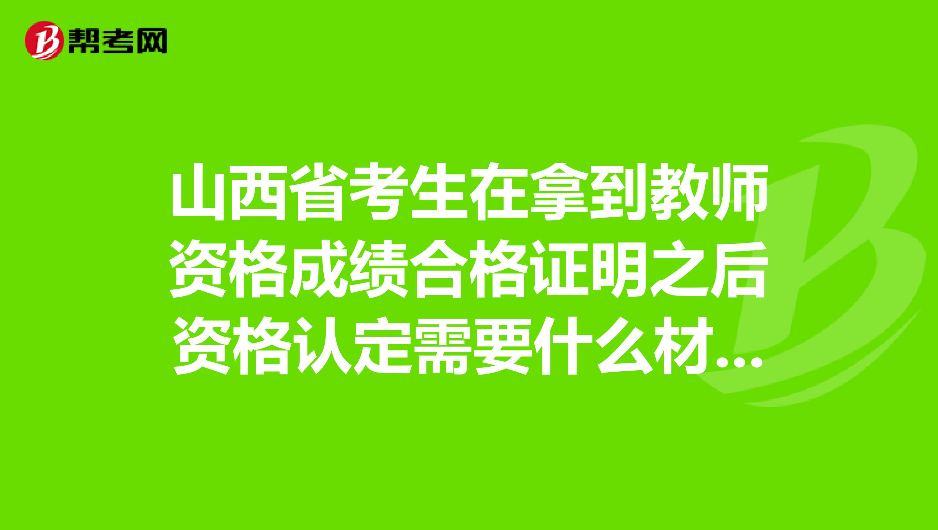 山西省考生在拿到教师资格成绩合格证明之后资格认定需要什么材料？