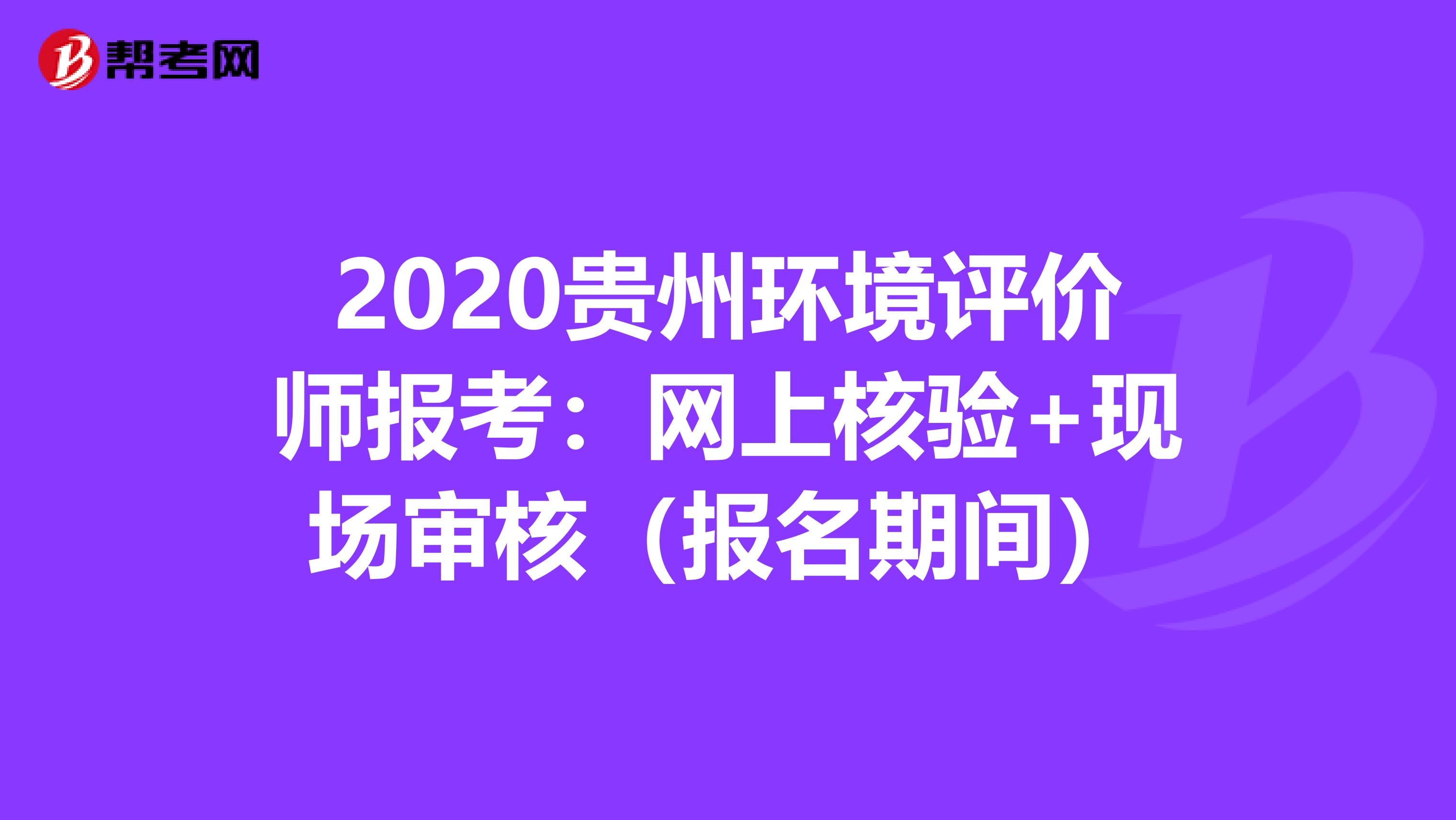 2020贵州环境评价师报考：网上核验+现场审核（报名期间）