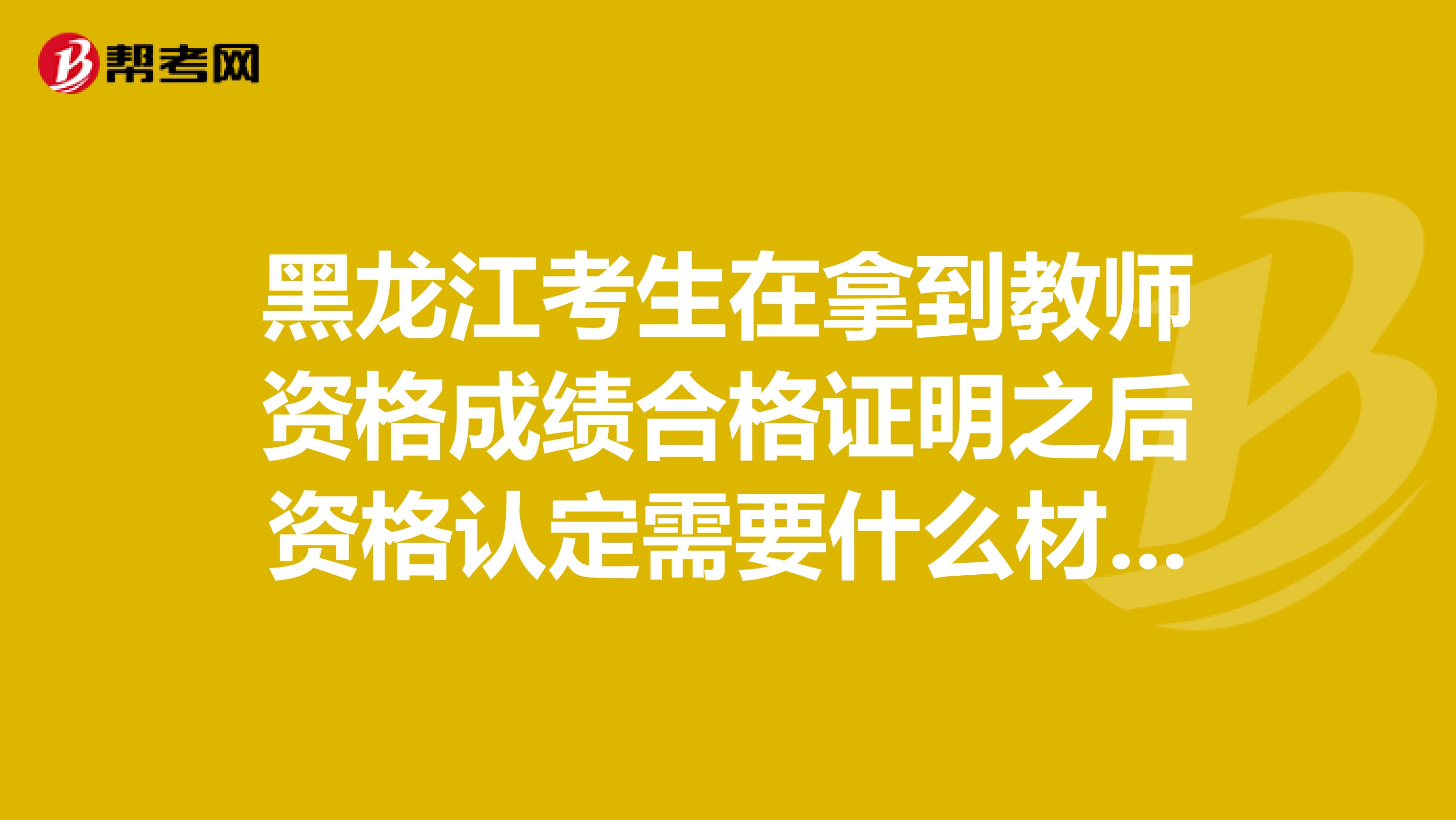 黑龙江考生在拿到教师资格成绩合格证明之后资格认定需要什么材料？