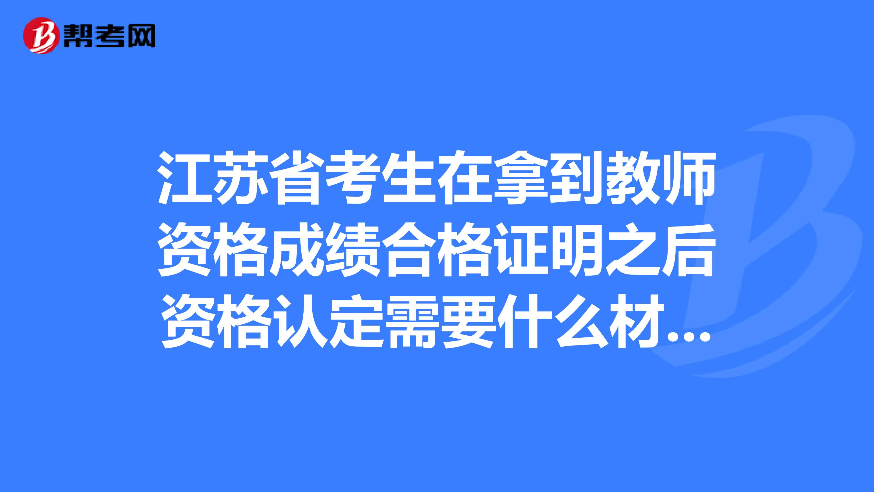 江苏省考生在拿到教师资格成绩合格证明之后资格认定需要什么材料？