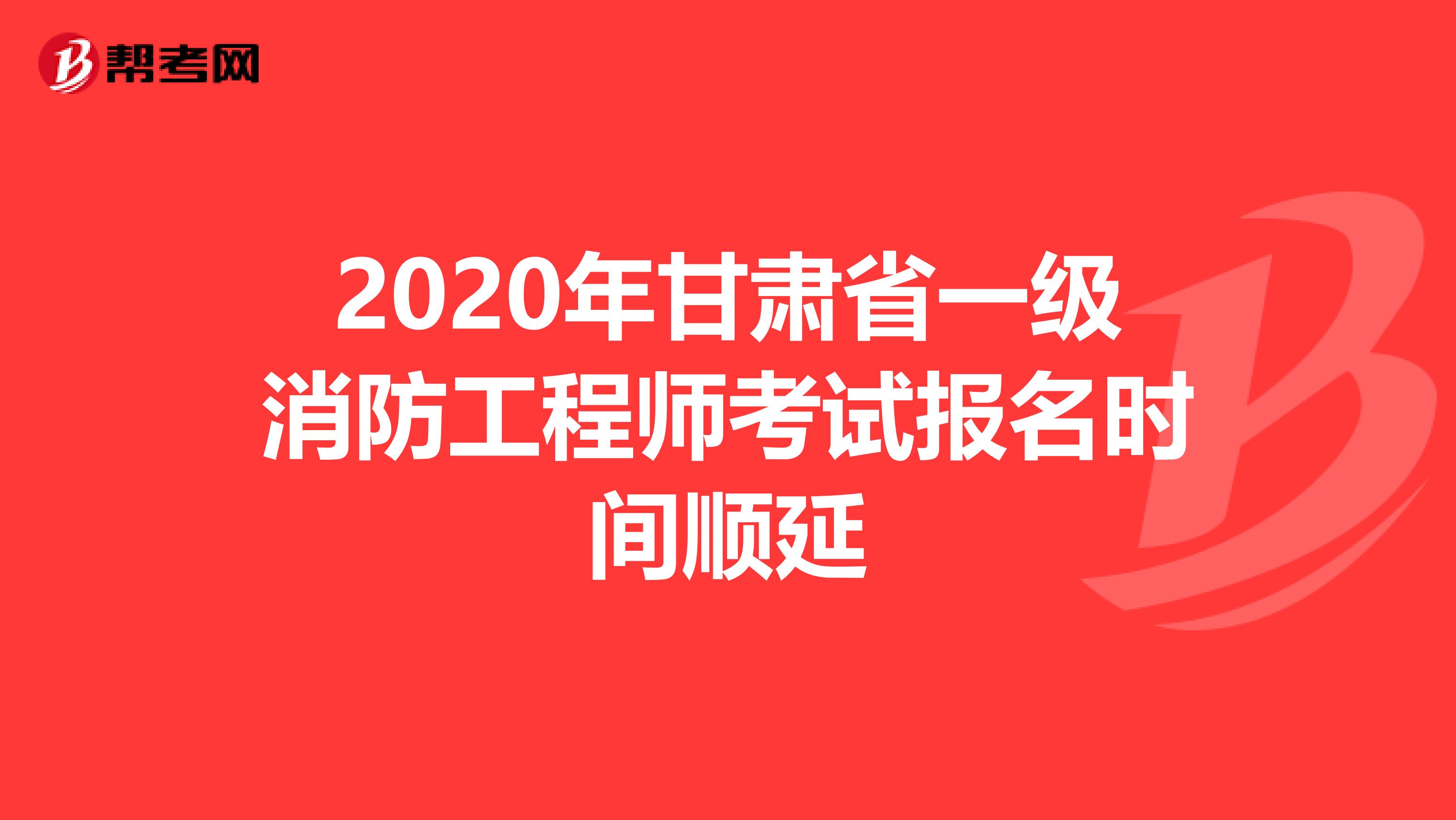 2020年甘肃省一级消防工程师考试报名时间顺延