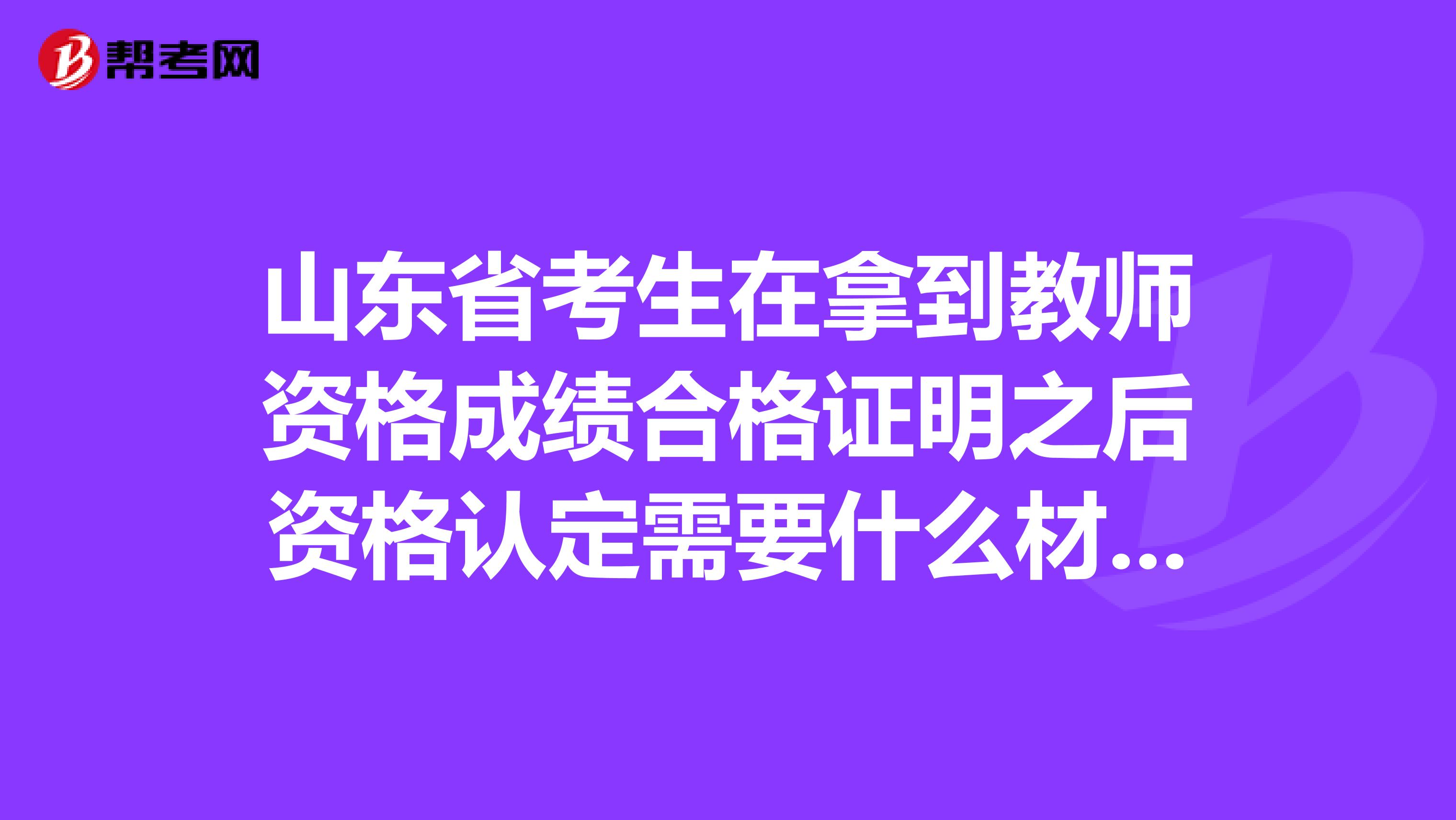 山东省考生在拿到教师资格成绩合格证明之后资格认定需要什么材料？
