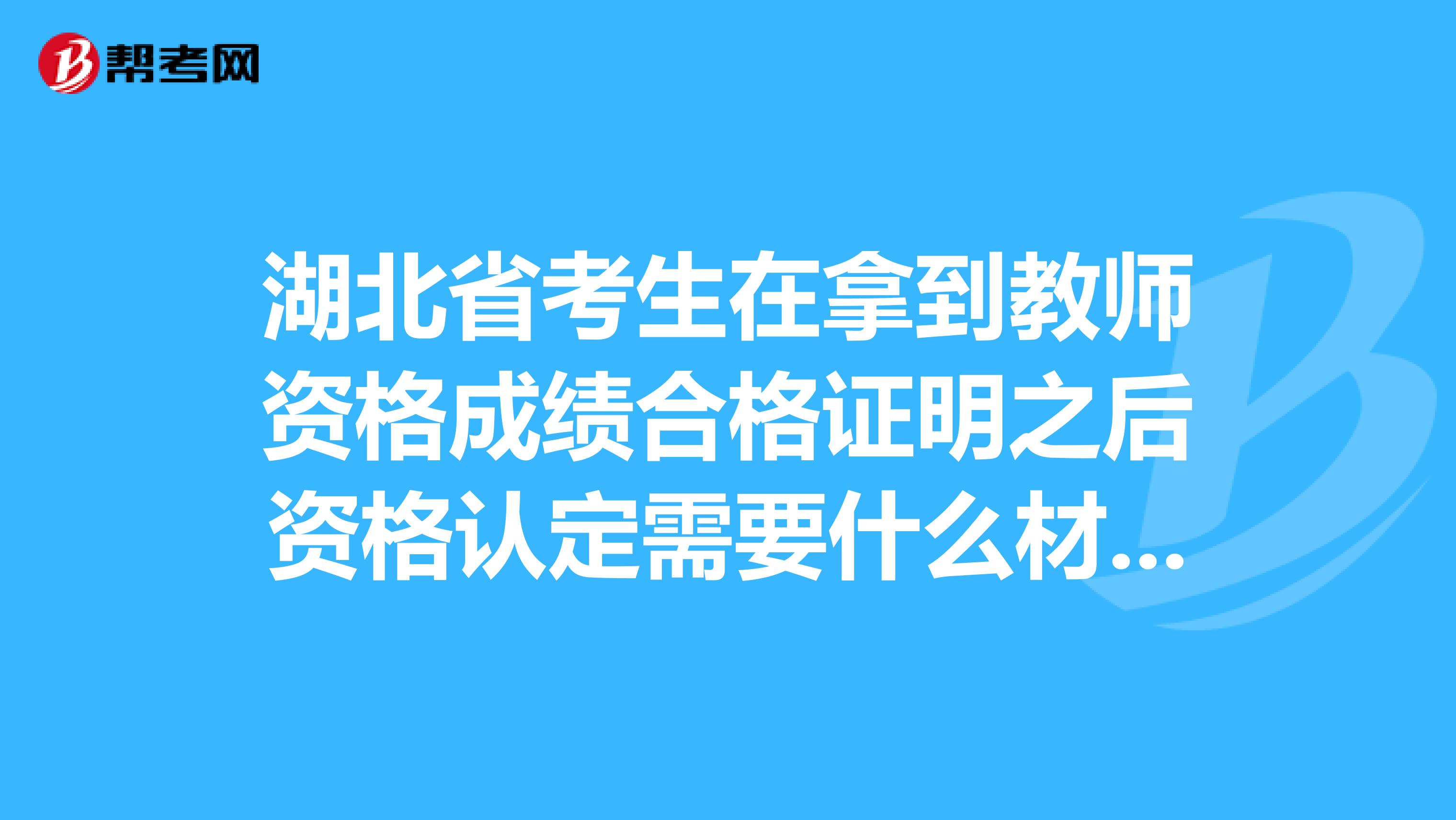 湖北省考生在拿到教师资格成绩合格证明之后资格认定需要什么材料？