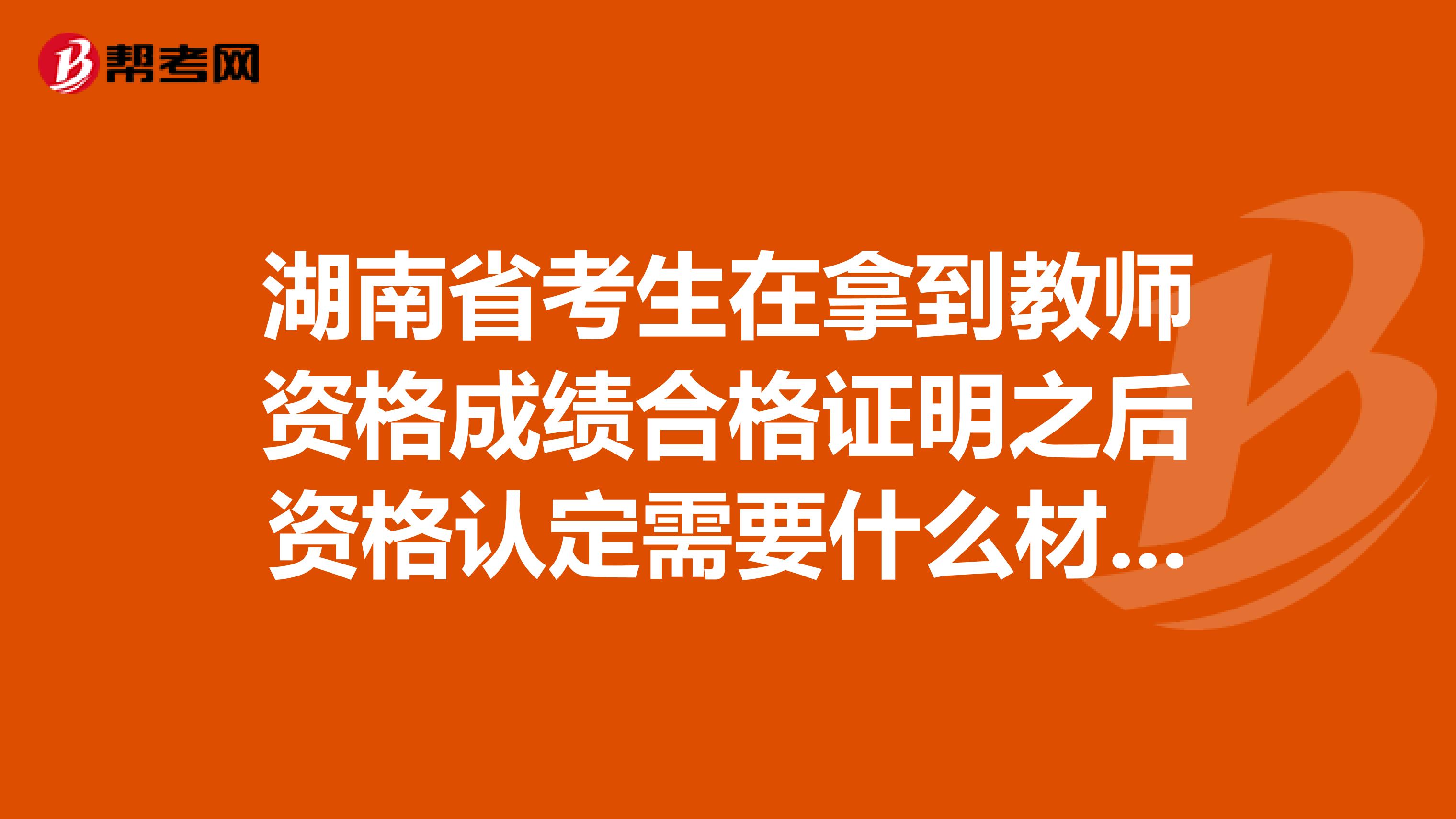 湖南省考生在拿到教师资格成绩合格证明之后资格认定需要什么材料？