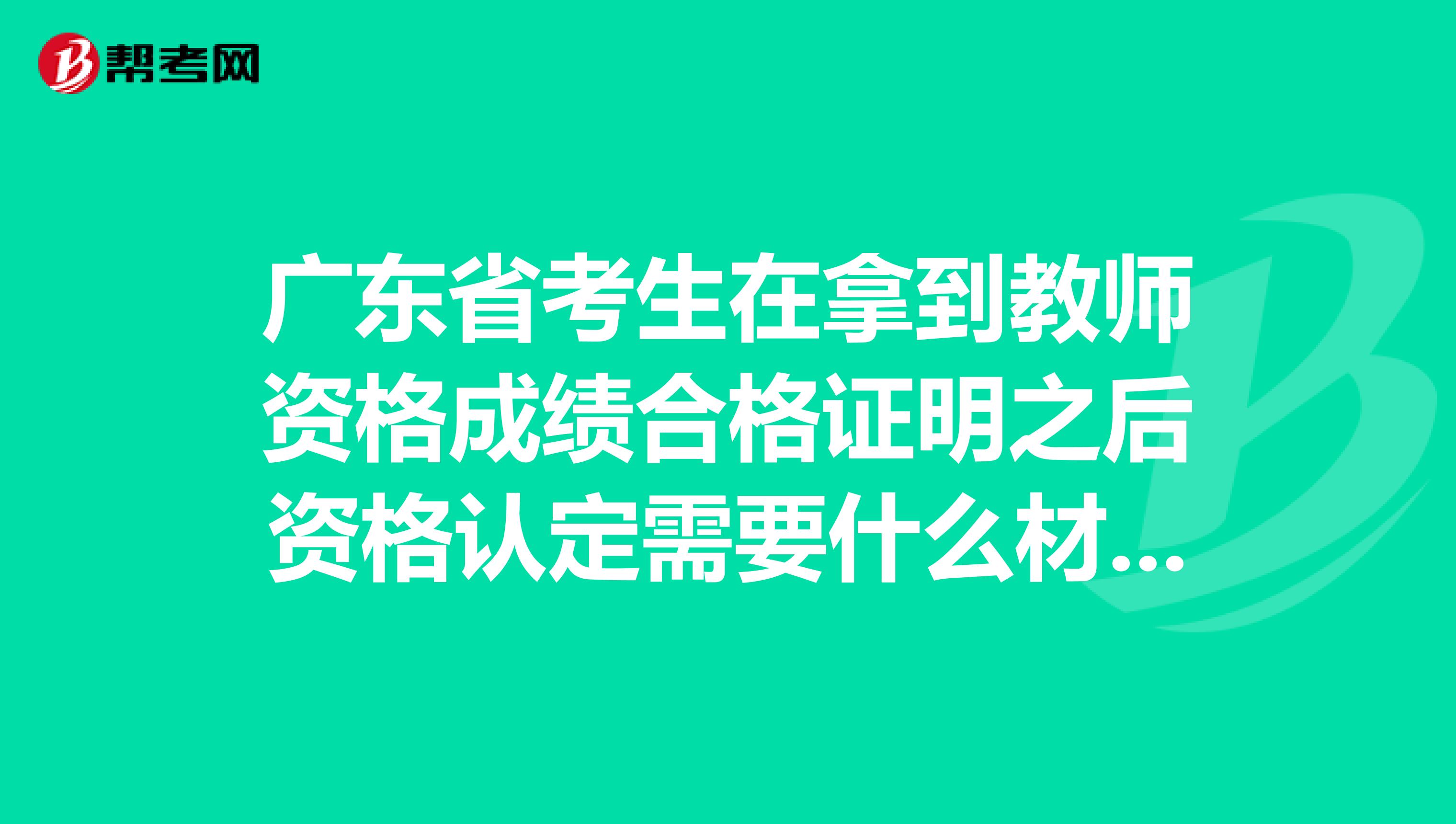 广东省考生在拿到教师资格成绩合格证明之后资格认定需要什么材料？