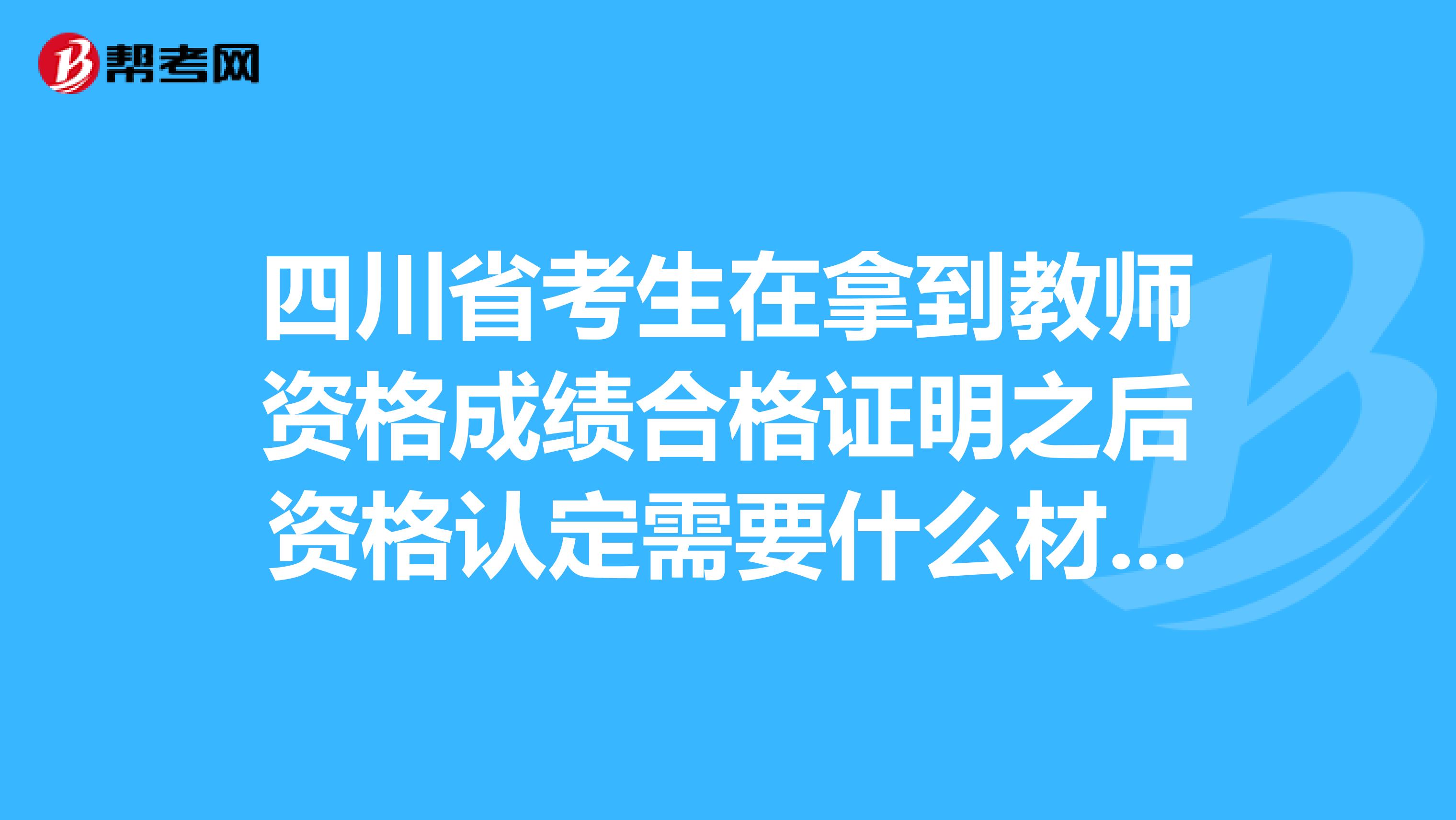 四川省考生在拿到教师资格成绩合格证明之后资格认定需要什么材料？
