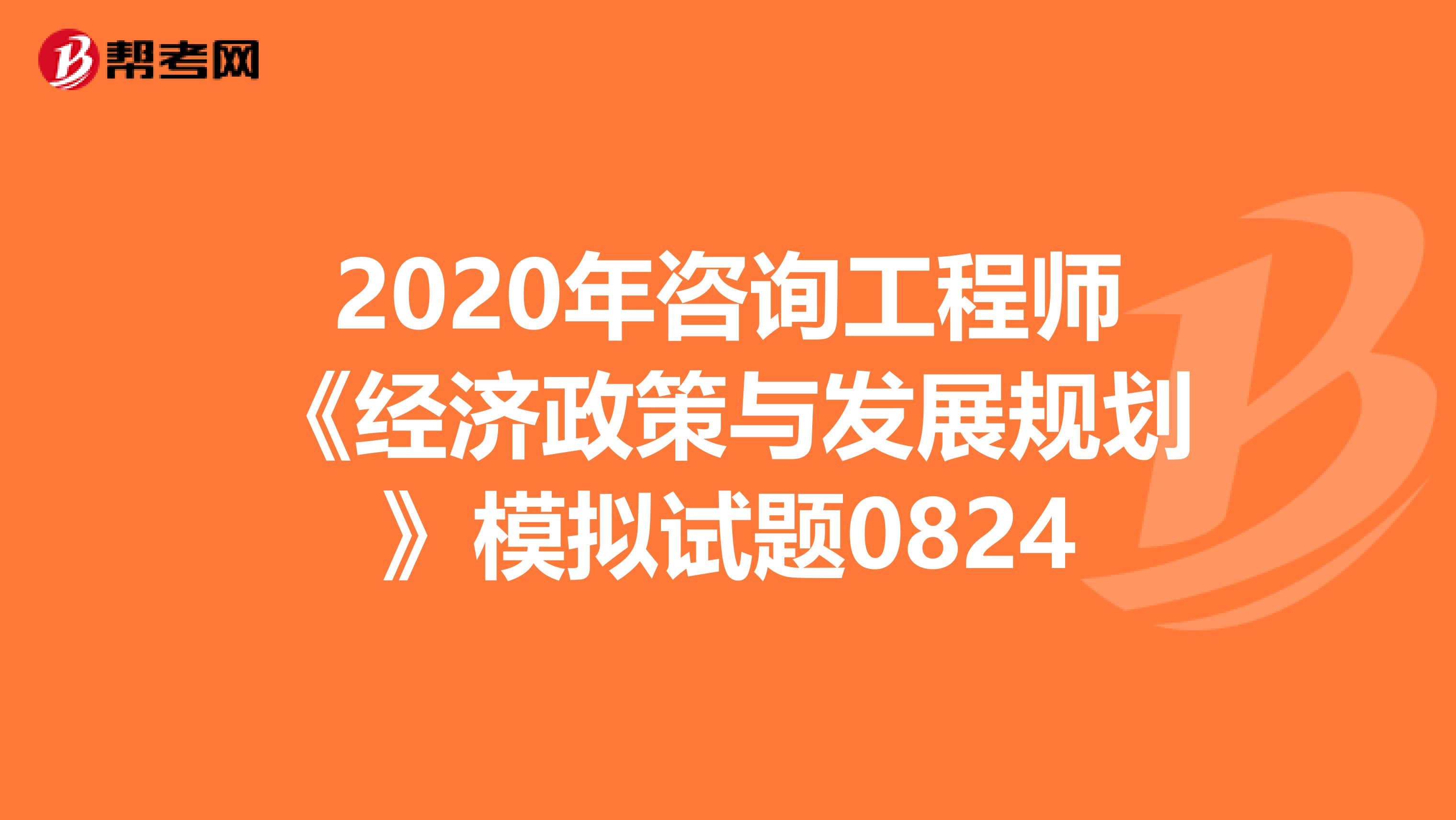2020年咨询工程师《经济政策与发展规划》模拟试题0824
