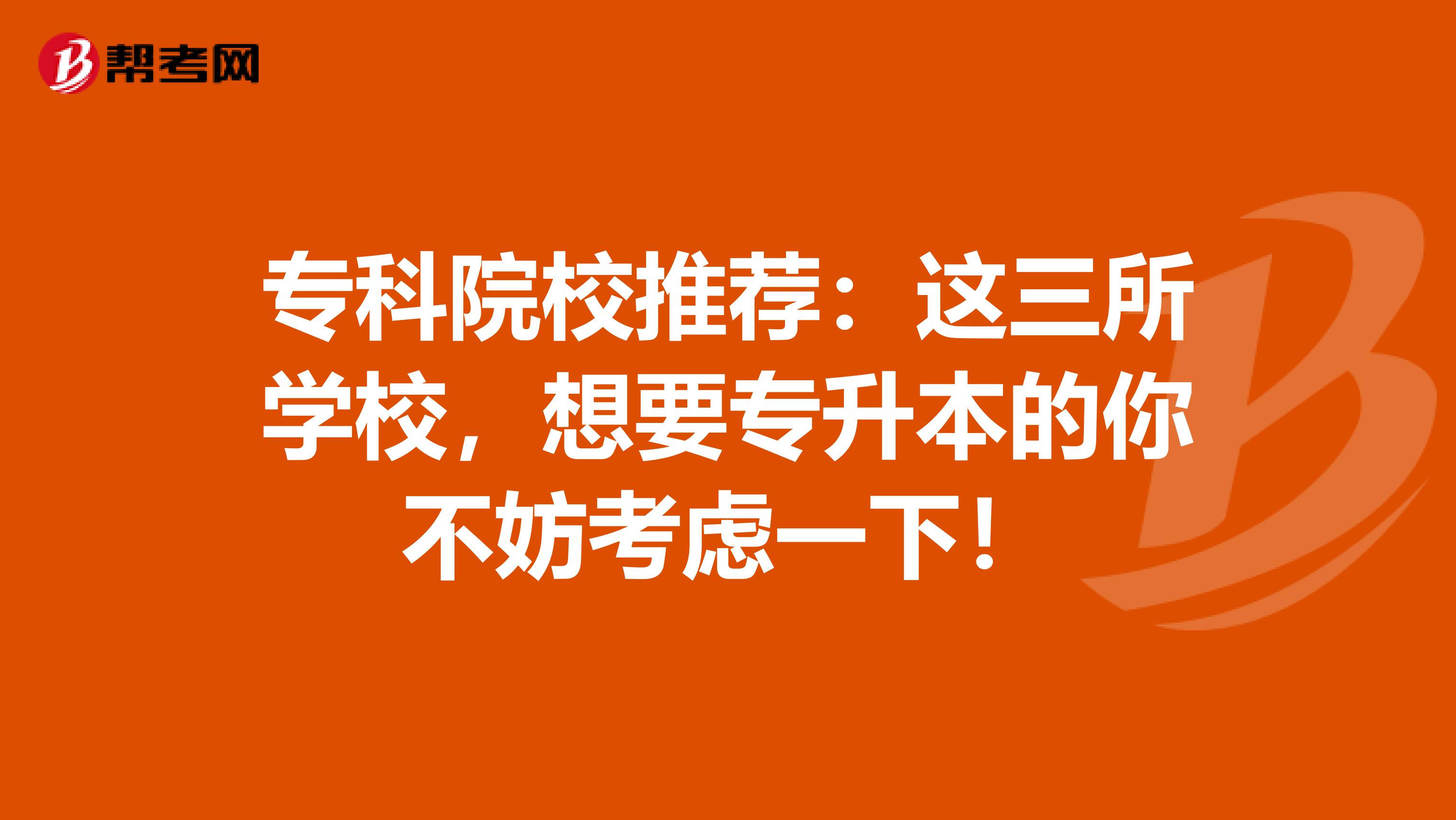 专科院校推荐：这三所学校，想要专升本的你不妨考虑一下！