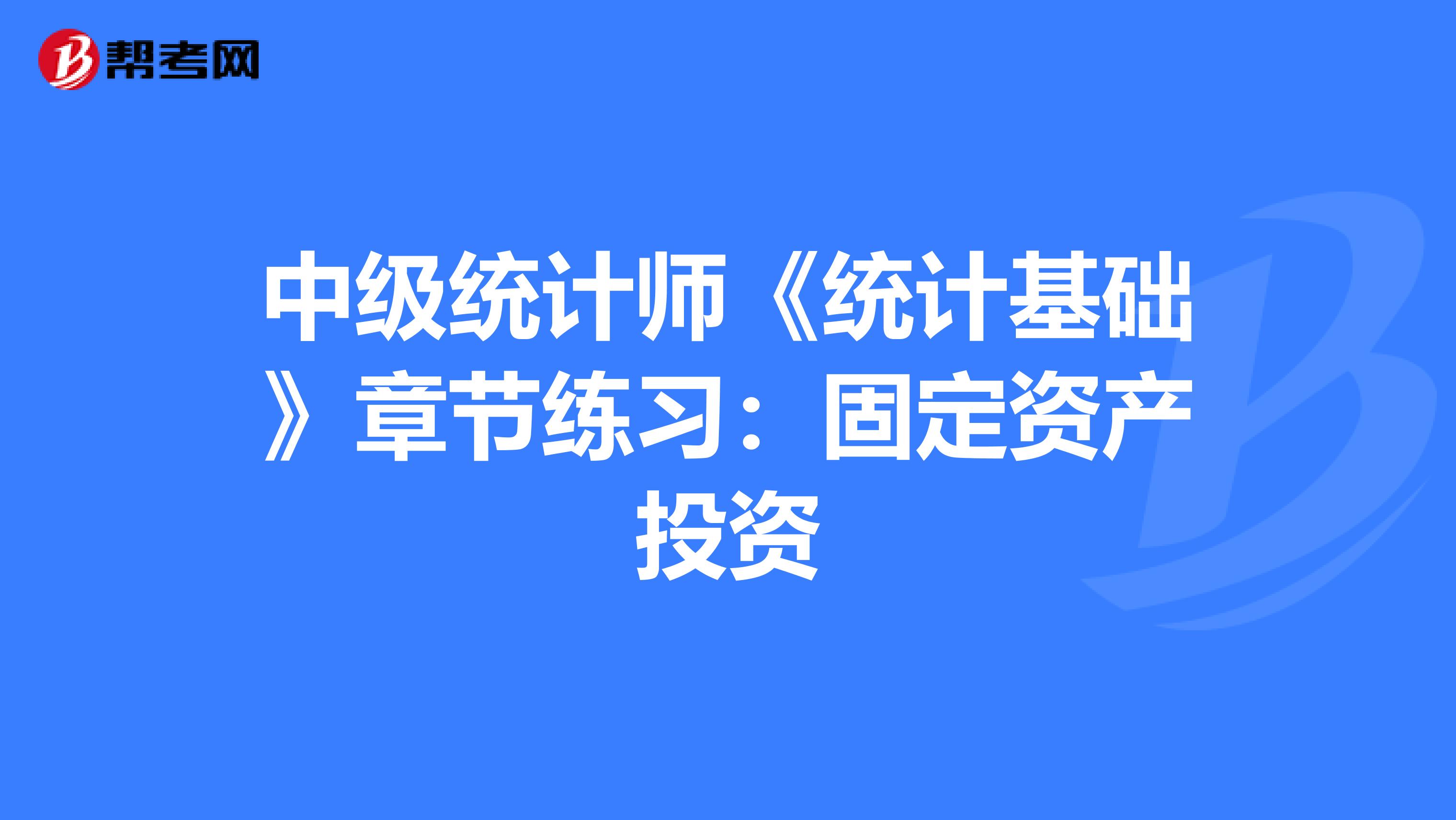 中级统计师《统计基础》章节练习：固定资产投资