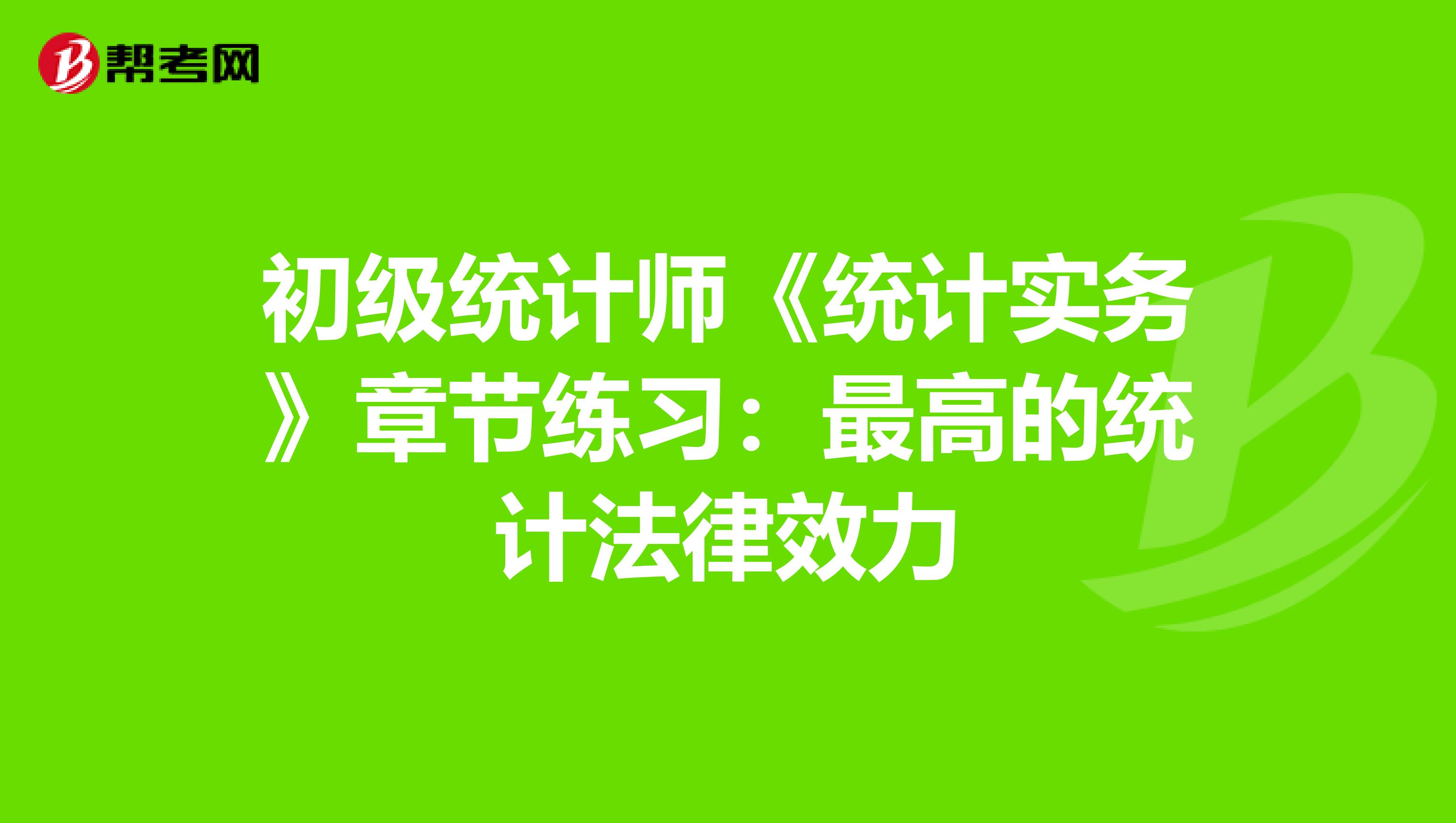 初级统计师《统计实务》章节练习：最高的统计法律效力