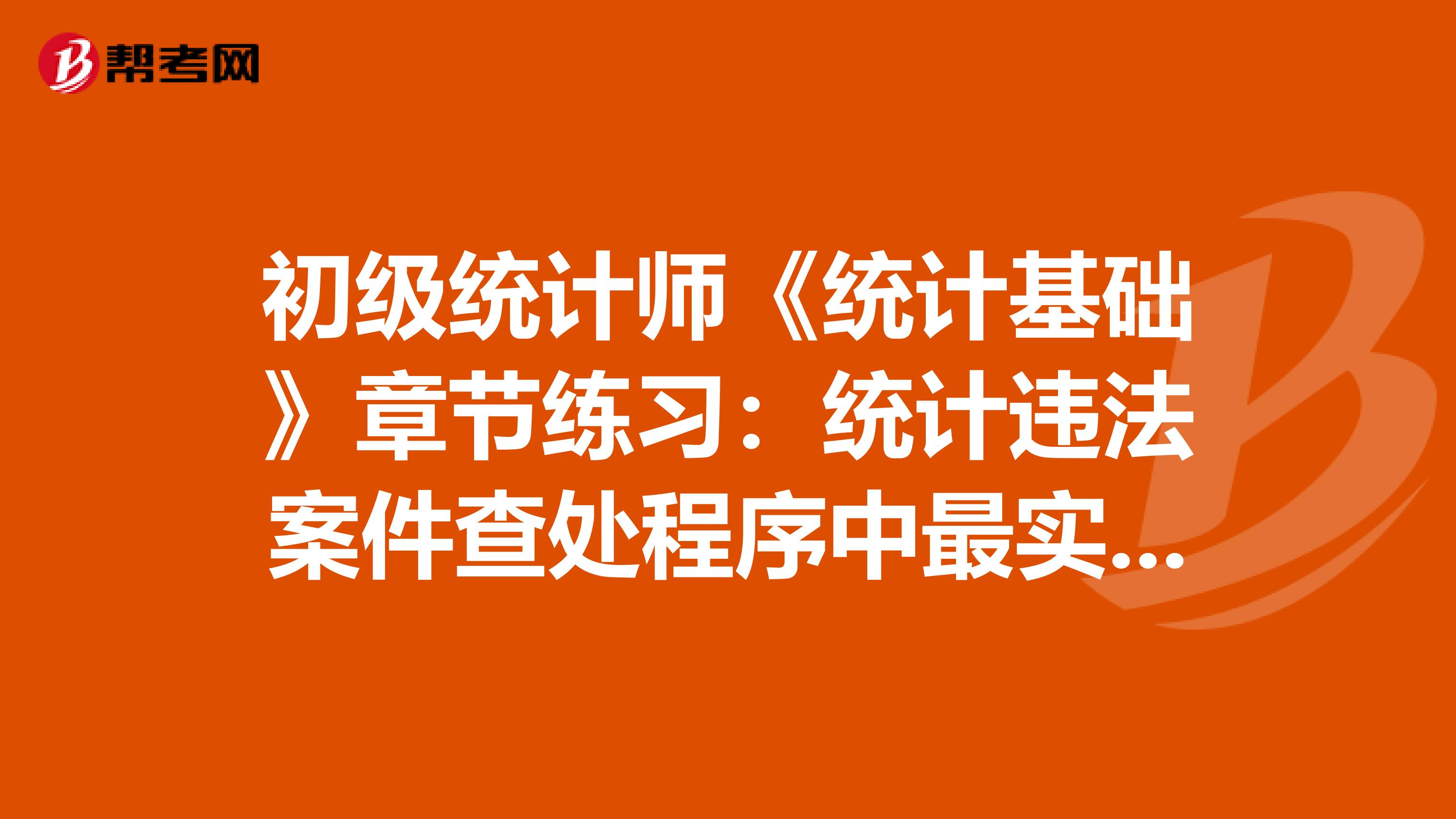 初级统计师《统计基础》章节练习：统计违法案件查处程序中最实质性