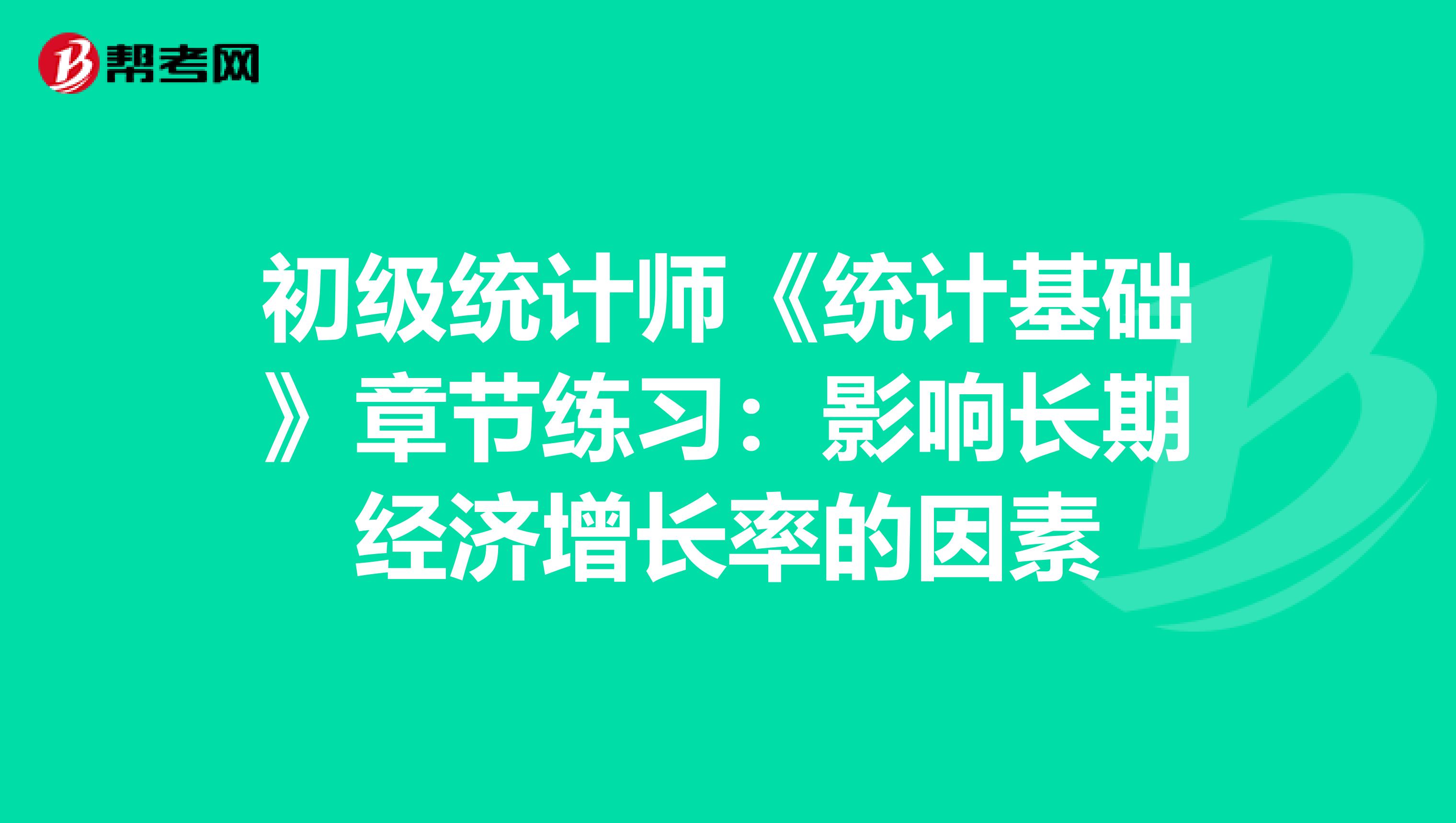 初级统计师《统计基础》章节练习：影响长期经济增长率的因素