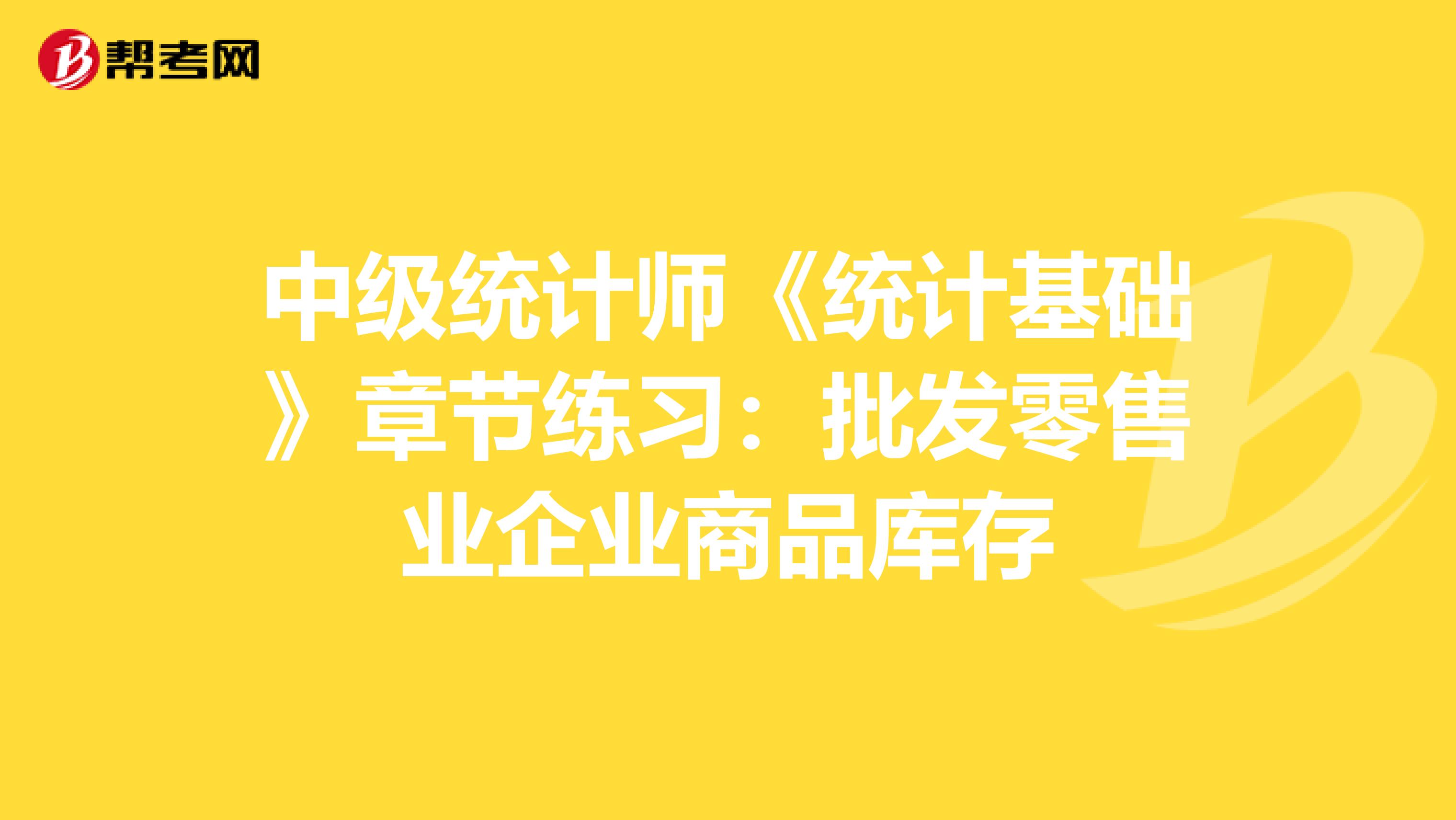 中级统计师《统计基础》章节练习：批发零售业企业商品库存