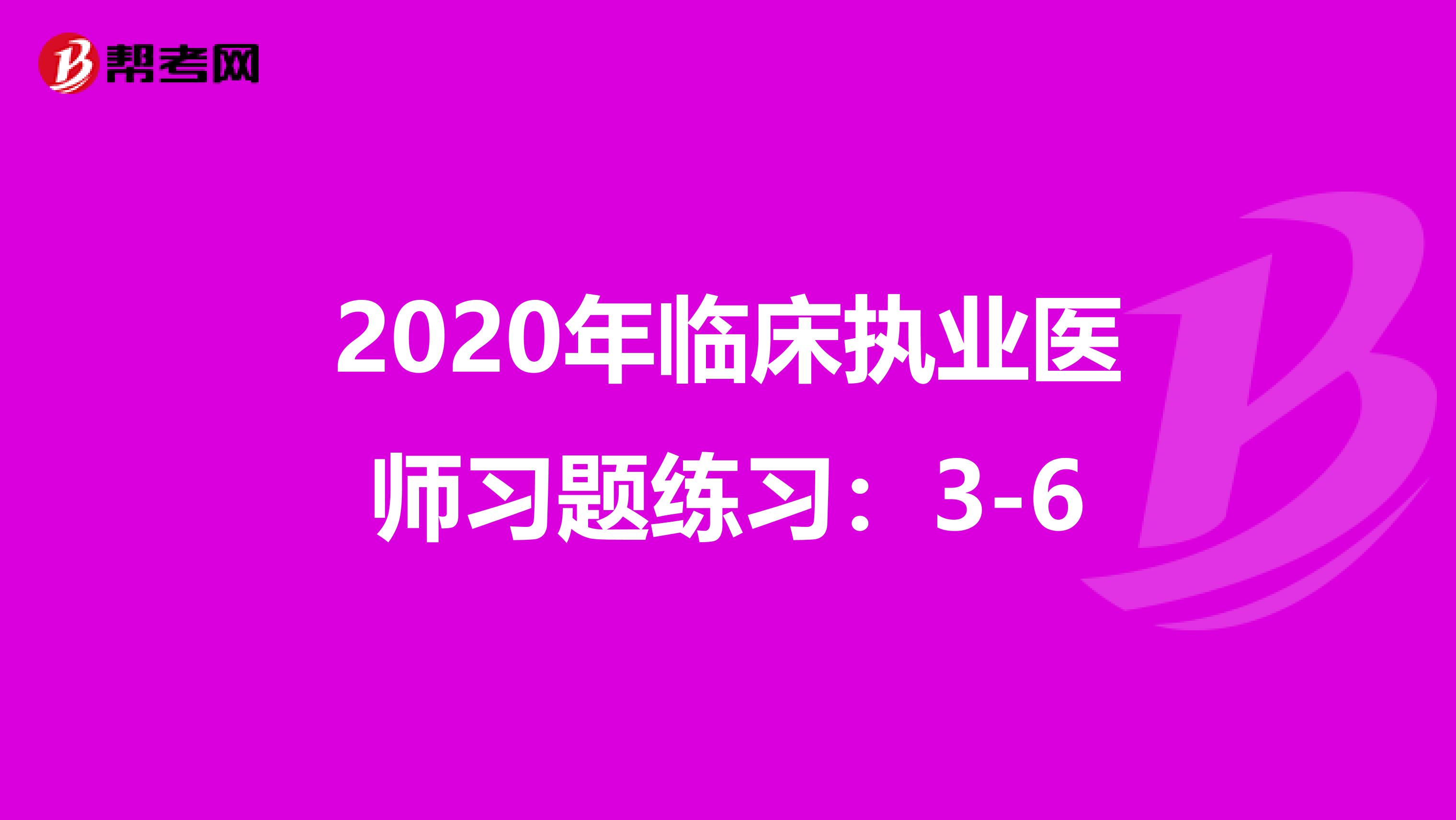 2020年临床执业医师习题练习：3-6