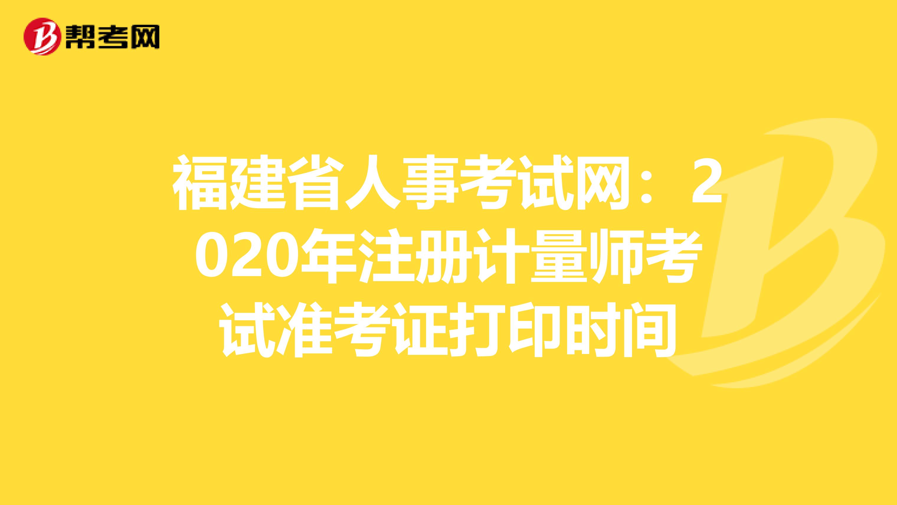 福建省人事考試網：2020年注冊計量師考試準考證打印時間