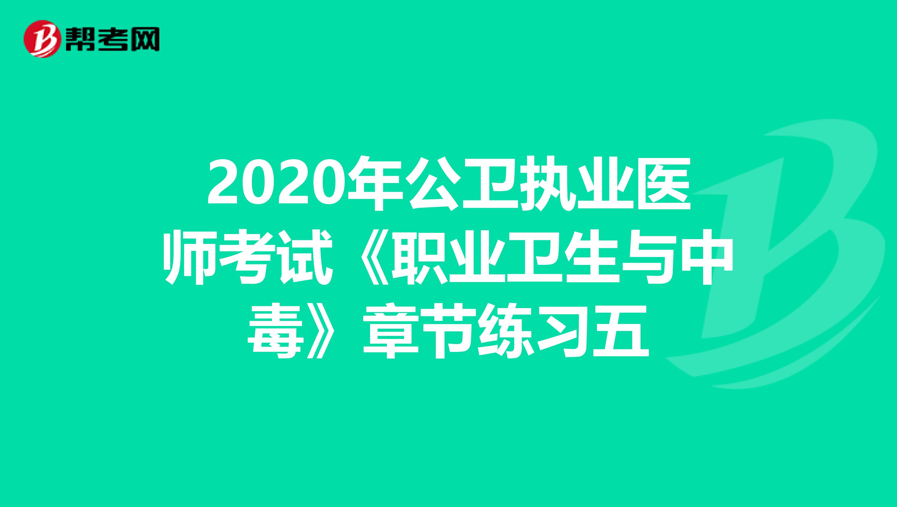 2020年公卫执业医师考试《职业卫生与中毒》章节练习五