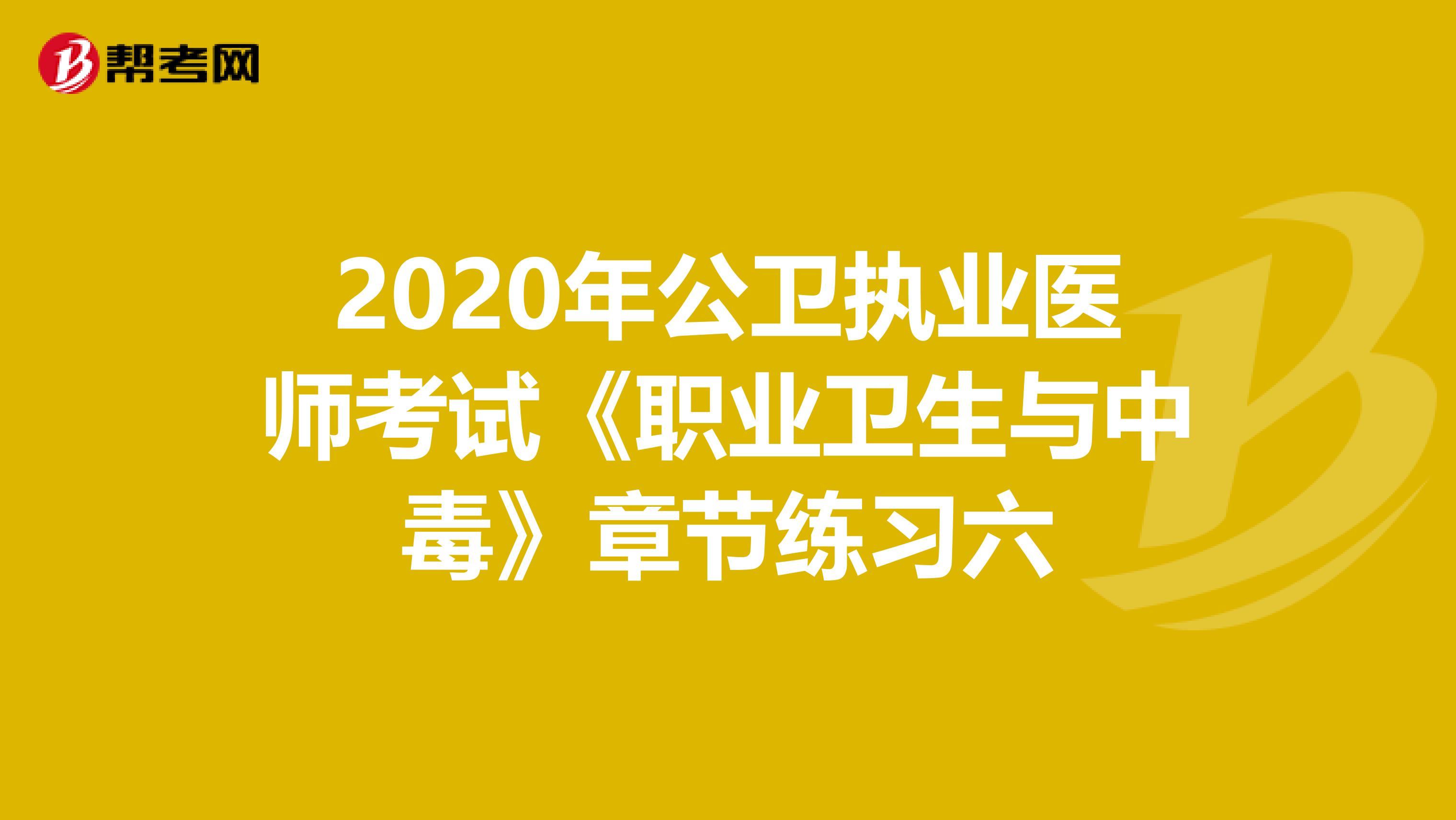 2020年公卫执业医师考试《职业卫生与中毒》章节练习六