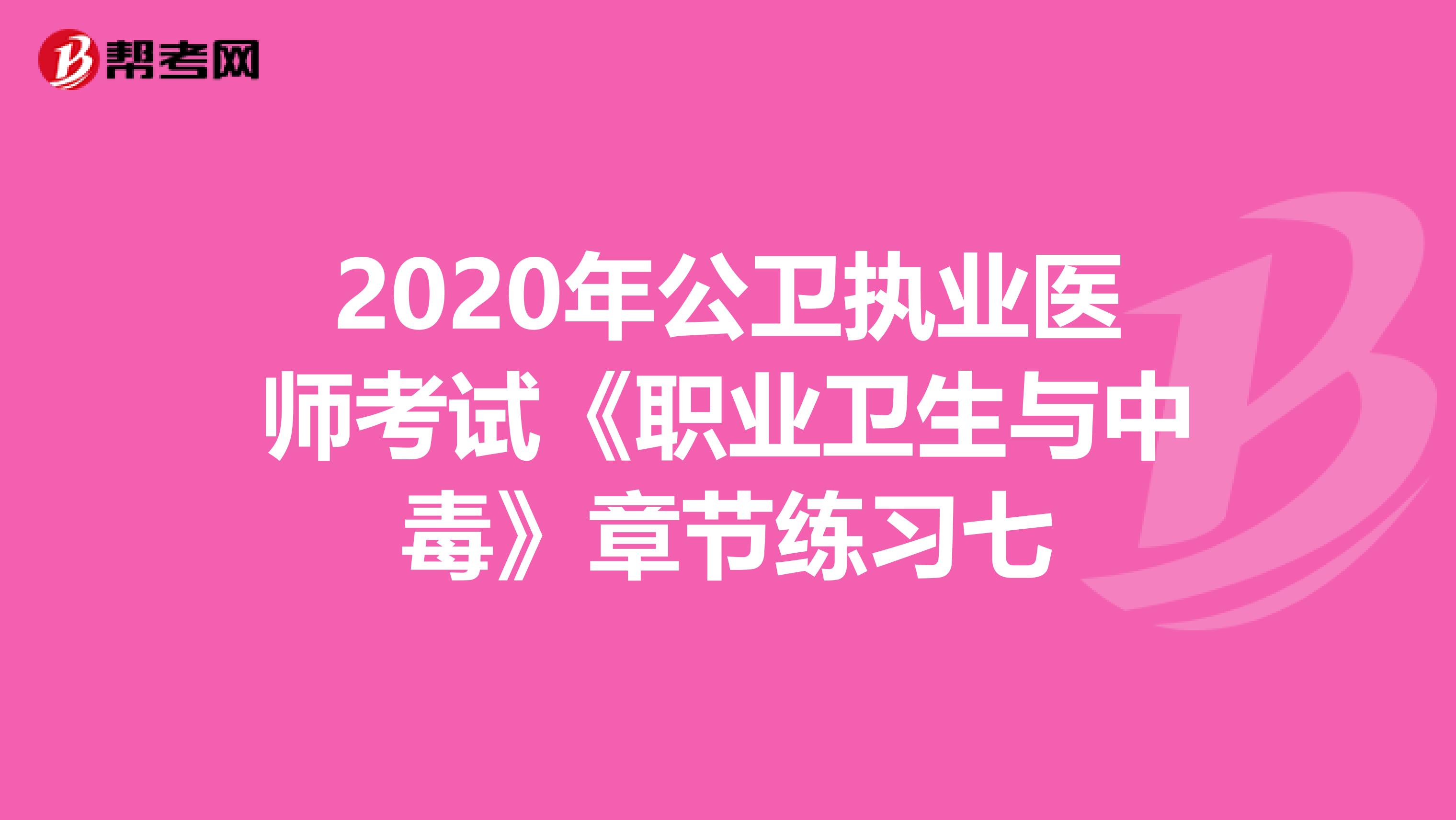 2020年公卫执业医师考试《职业卫生与中毒》章节练习七