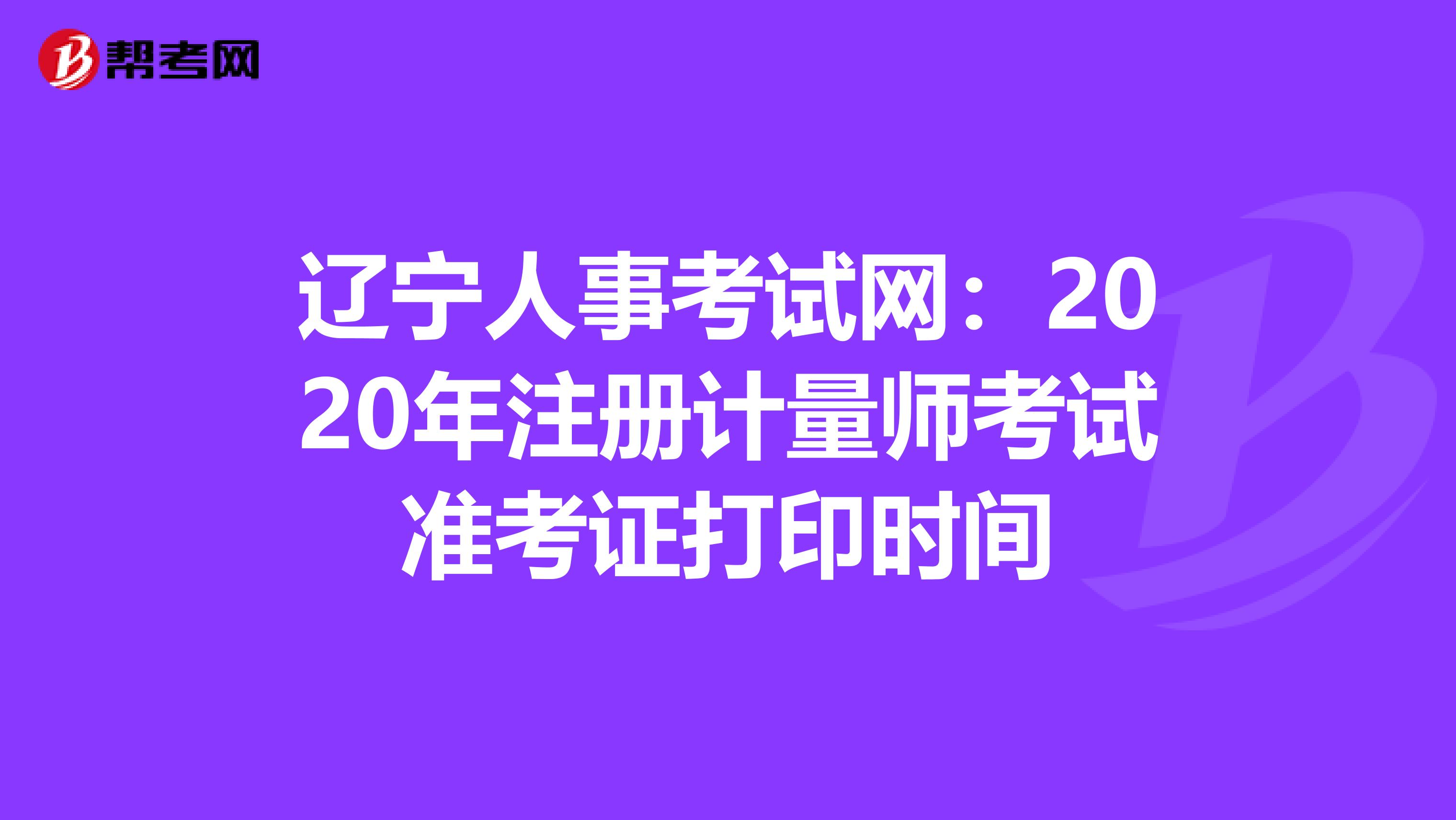 遼寧人事考試網：2020年注冊計量師考試準考證打印時間