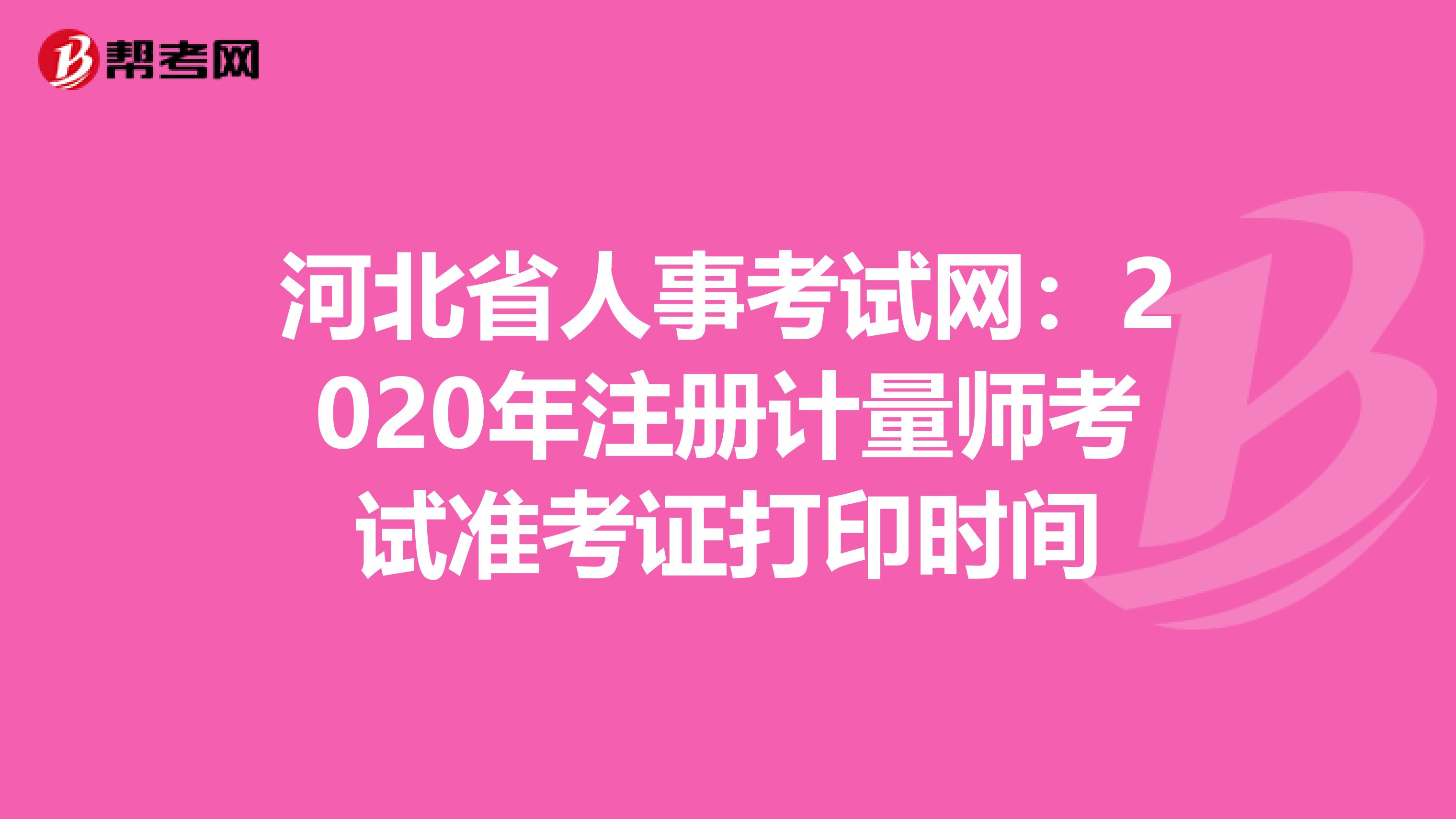 河北省人事考試網：2020年注冊計量師考試準考證打印時間