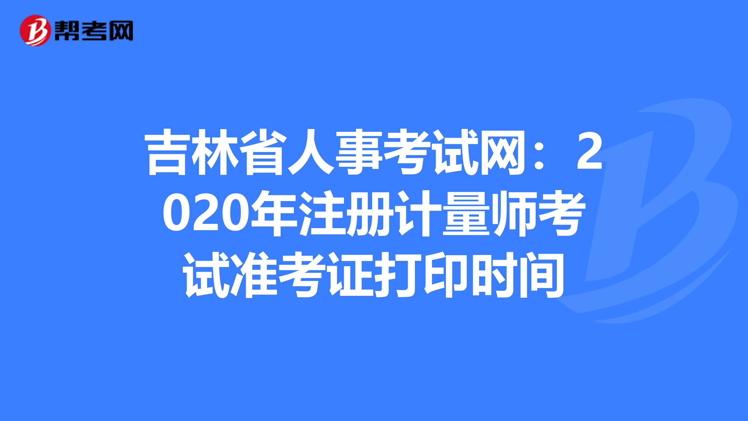 吉林省人事考試網：2020年注冊計量師考試準考證打印時間