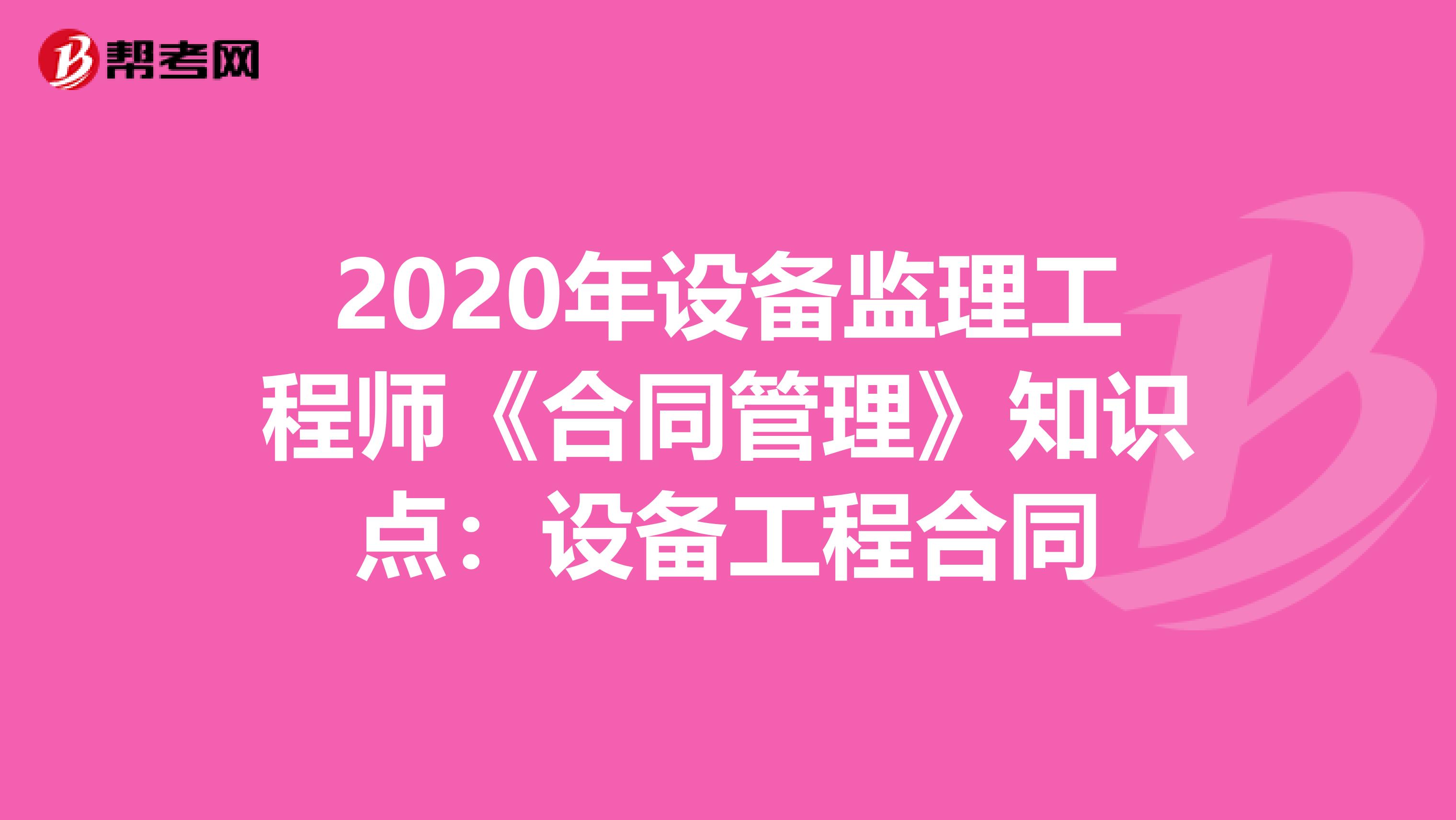 2020年设备监理工程师《合同管理》知识点：设备工程合同